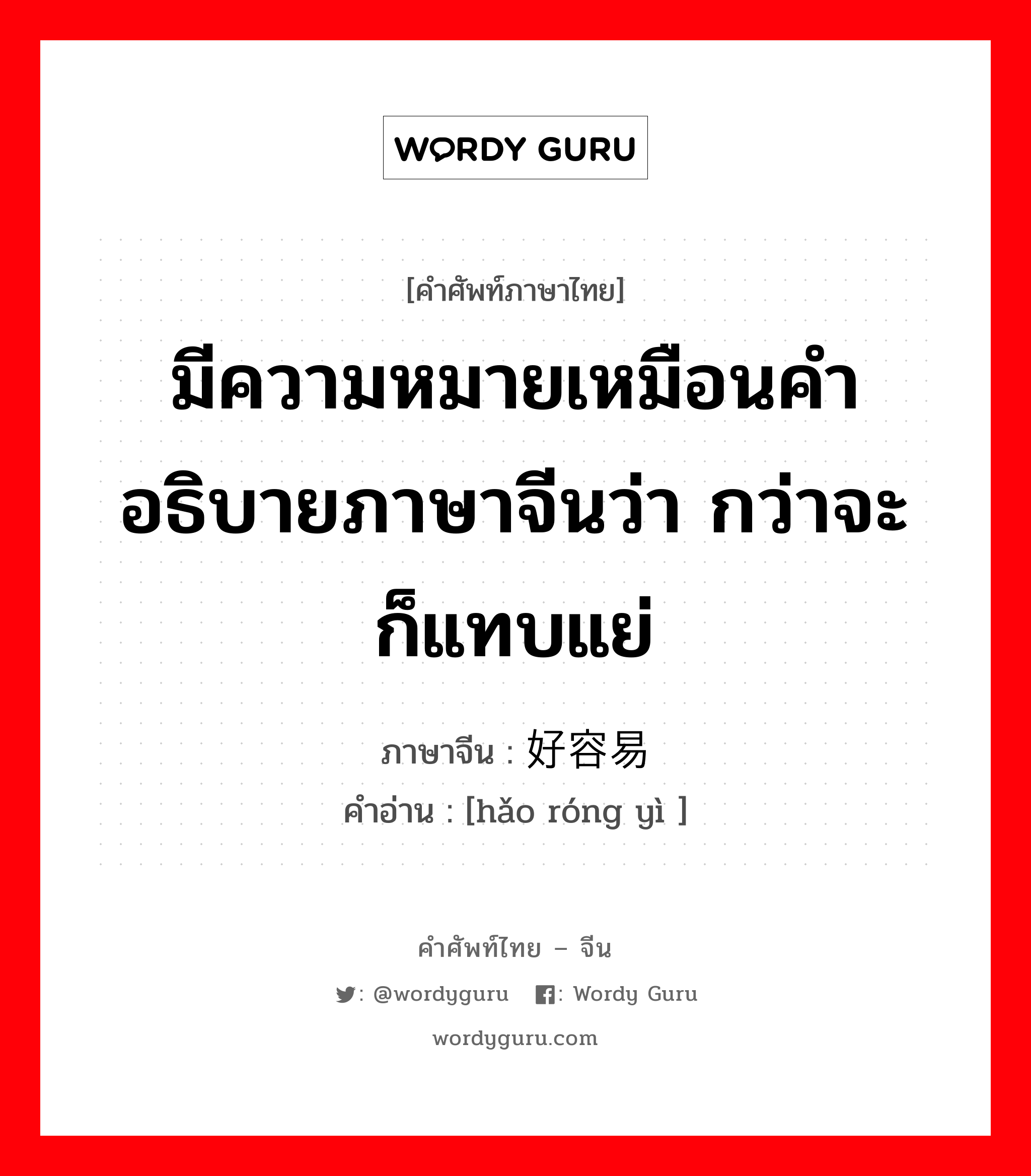 มีความหมายเหมือนคำอธิบายภาษาจีนว่า กว่าจะ ก็แทบแย่ ภาษาจีนคืออะไร, คำศัพท์ภาษาไทย - จีน มีความหมายเหมือนคำอธิบายภาษาจีนว่า กว่าจะ ก็แทบแย่ ภาษาจีน 好容易 คำอ่าน [hǎo róng yì ]