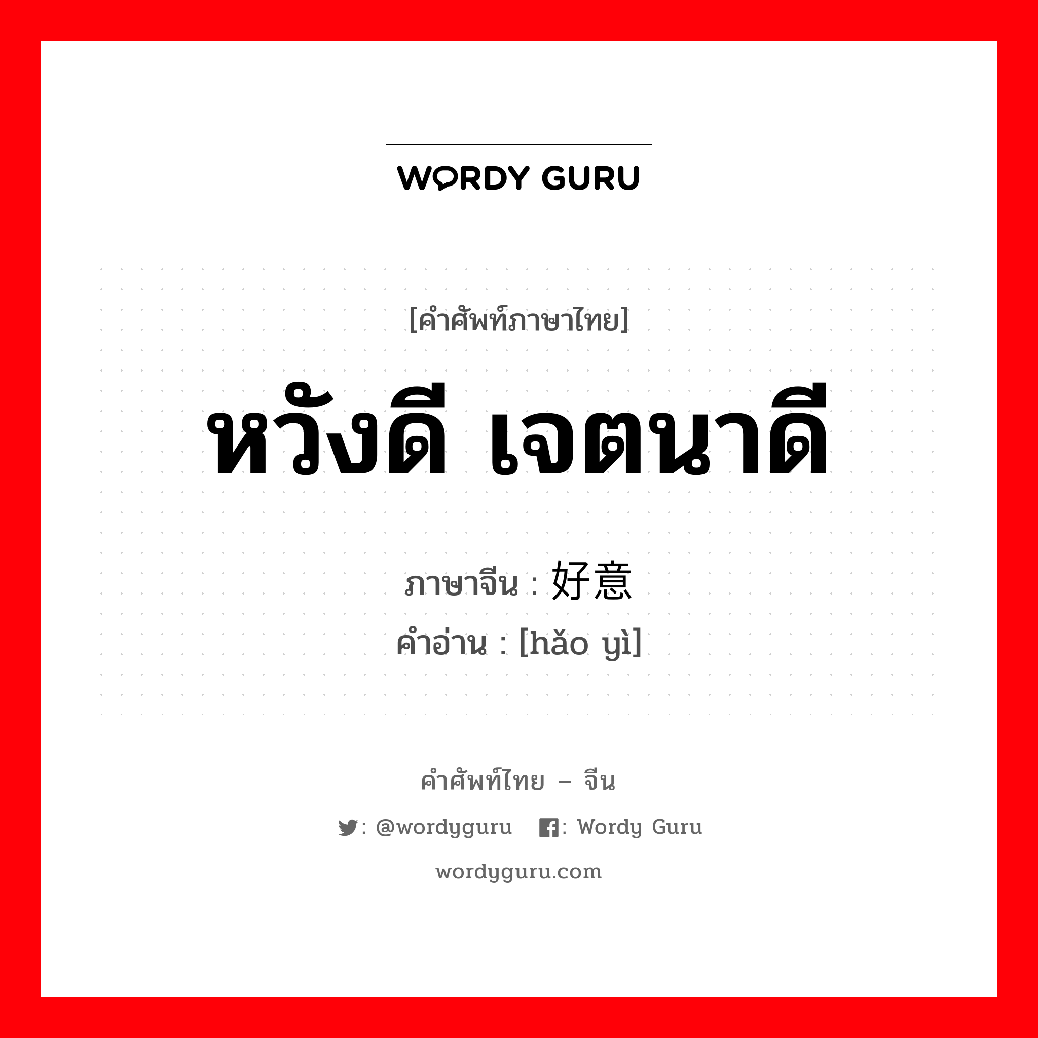 หวังดี เจตนาดี ภาษาจีนคืออะไร, คำศัพท์ภาษาไทย - จีน หวังดี เจตนาดี ภาษาจีน 好意 คำอ่าน [hǎo yì]