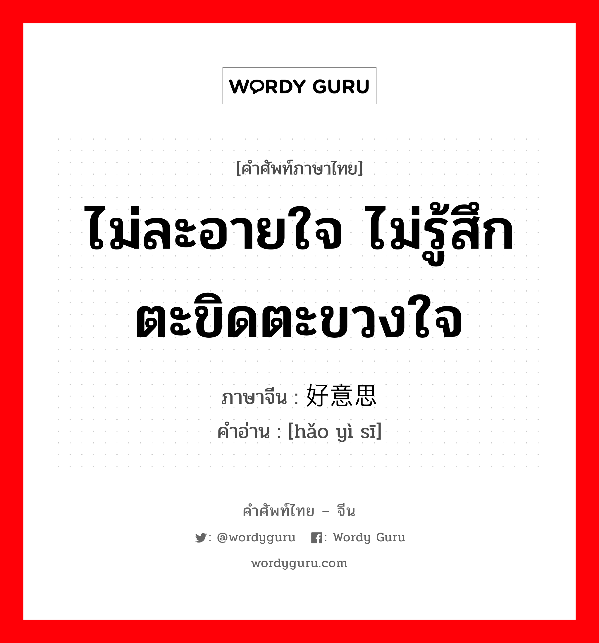 ไม่ละอายใจ ไม่รู้สึกตะขิดตะขวงใจ ภาษาจีนคืออะไร, คำศัพท์ภาษาไทย - จีน ไม่ละอายใจ ไม่รู้สึกตะขิดตะขวงใจ ภาษาจีน 好意思 คำอ่าน [hǎo yì sī]