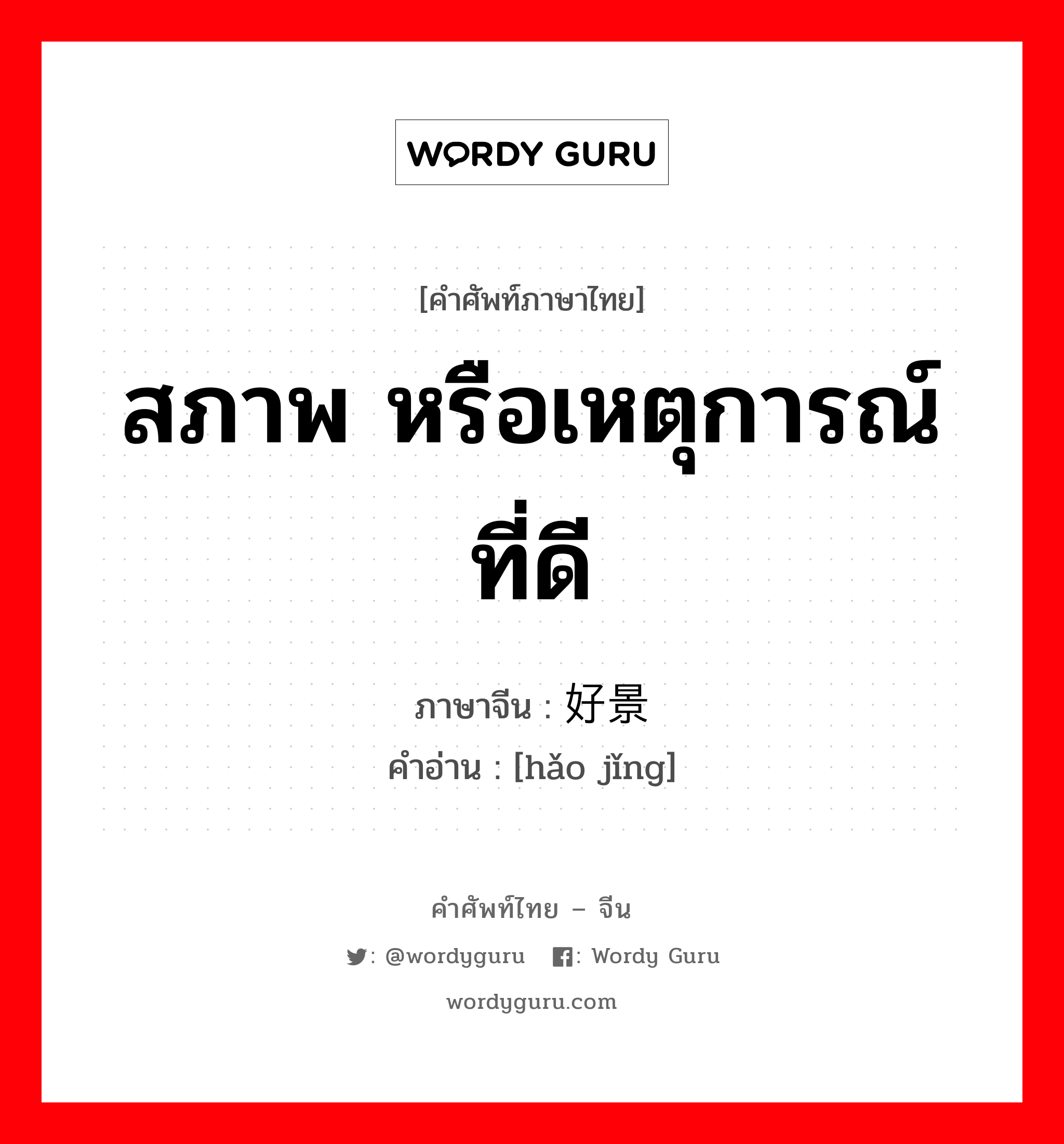 สภาพ หรือเหตุการณ์ที่ดี ภาษาจีนคืออะไร, คำศัพท์ภาษาไทย - จีน สภาพ หรือเหตุการณ์ที่ดี ภาษาจีน 好景 คำอ่าน [hǎo jǐng]