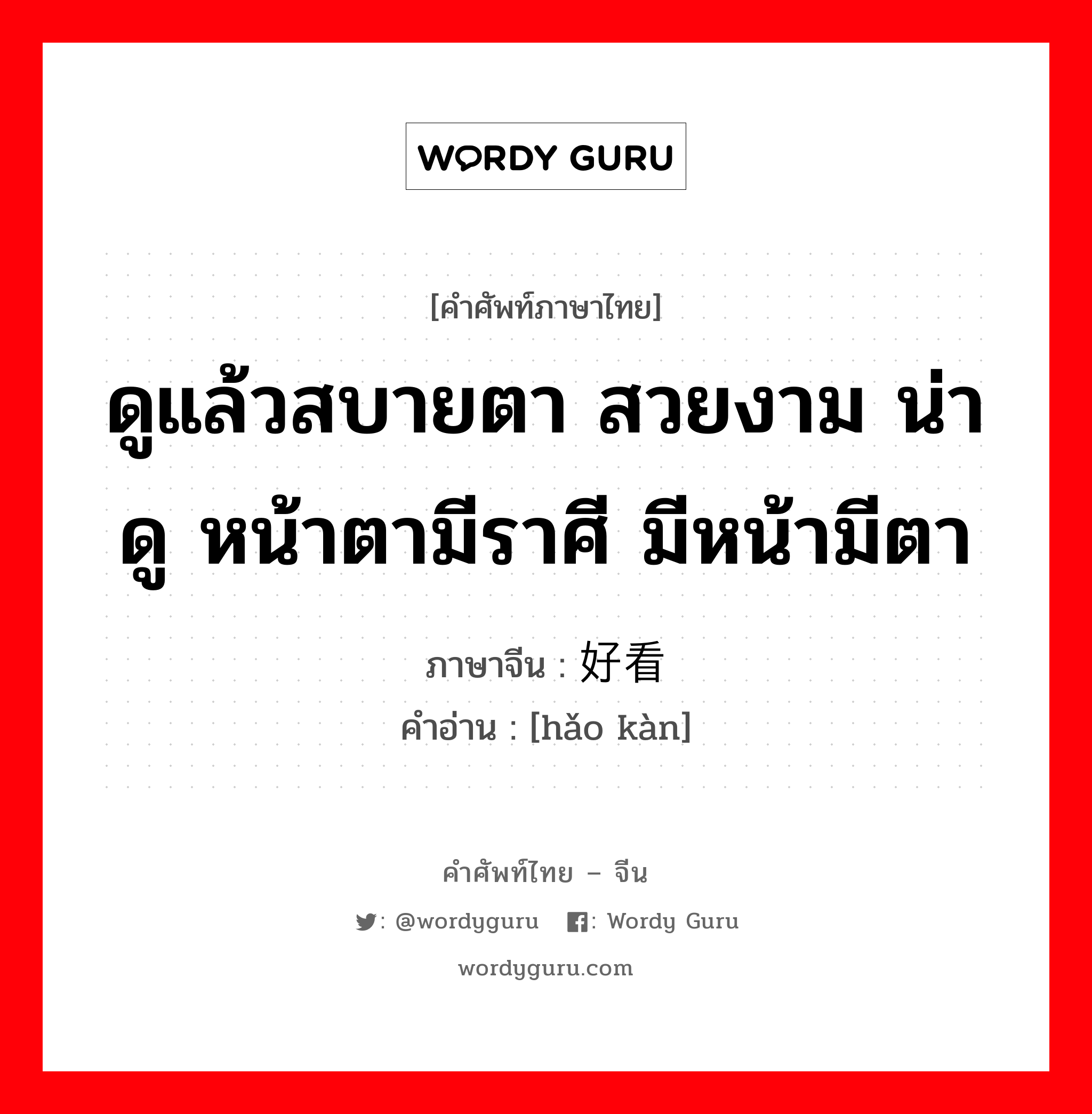 ดูแล้วสบายตา สวยงาม น่าดู หน้าตามีราศี มีหน้ามีตา ภาษาจีนคืออะไร, คำศัพท์ภาษาไทย - จีน ดูแล้วสบายตา สวยงาม น่าดู หน้าตามีราศี มีหน้ามีตา ภาษาจีน 好看 คำอ่าน [hǎo kàn]