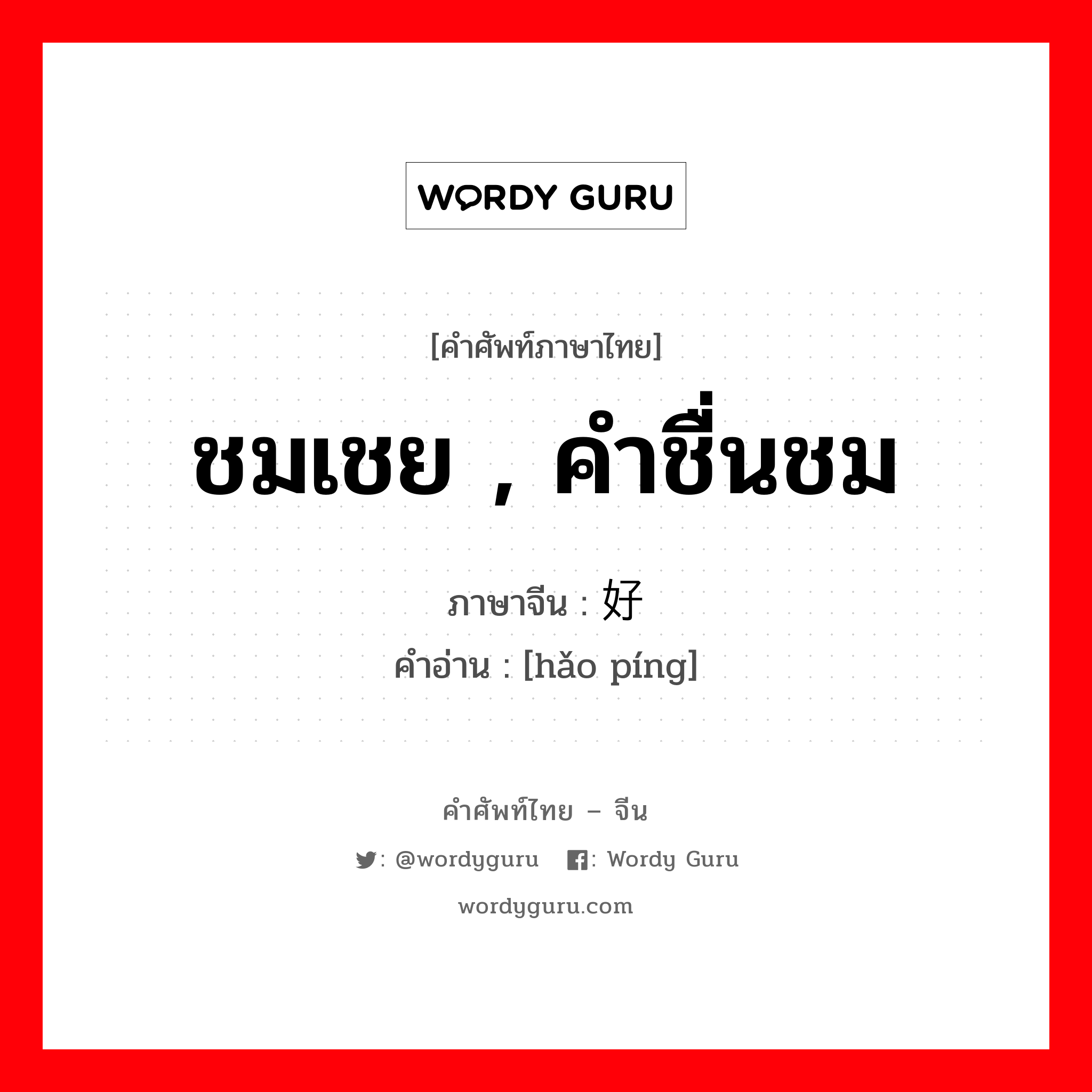 ชมเชย , คำชื่นชม ภาษาจีนคืออะไร, คำศัพท์ภาษาไทย - จีน ชมเชย , คำชื่นชม ภาษาจีน 好评 คำอ่าน [hǎo píng]