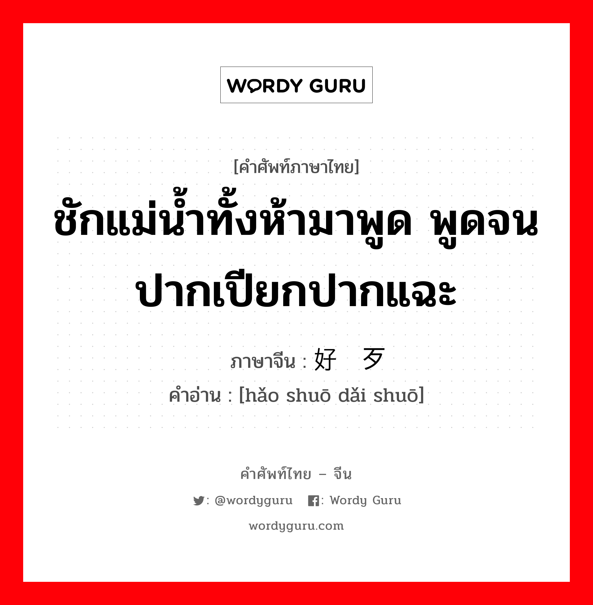 ชักแม่น้ำทั้งห้ามาพูด พูดจนปากเปียกปากแฉะ ภาษาจีนคืออะไร, คำศัพท์ภาษาไทย - จีน ชักแม่น้ำทั้งห้ามาพูด พูดจนปากเปียกปากแฉะ ภาษาจีน 好说歹说 คำอ่าน [hǎo shuō dǎi shuō]