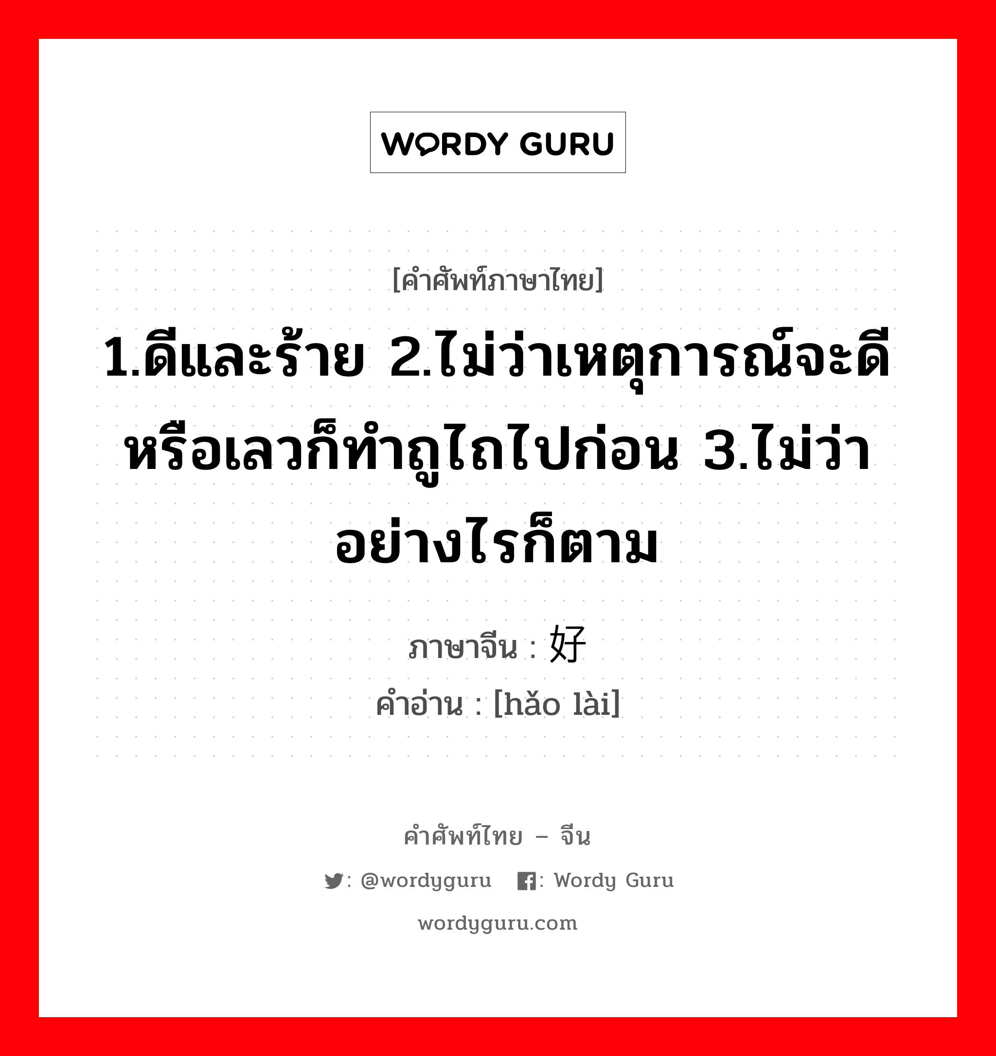 1.ดีและร้าย 2.ไม่ว่าเหตุการณ์จะดีหรือเลวก็ทำถูไถไปก่อน 3.ไม่ว่าอย่างไรก็ตาม ภาษาจีนคืออะไร, คำศัพท์ภาษาไทย - จีน 1.ดีและร้าย 2.ไม่ว่าเหตุการณ์จะดีหรือเลวก็ทำถูไถไปก่อน 3.ไม่ว่าอย่างไรก็ตาม ภาษาจีน 好赖 คำอ่าน [hǎo lài]