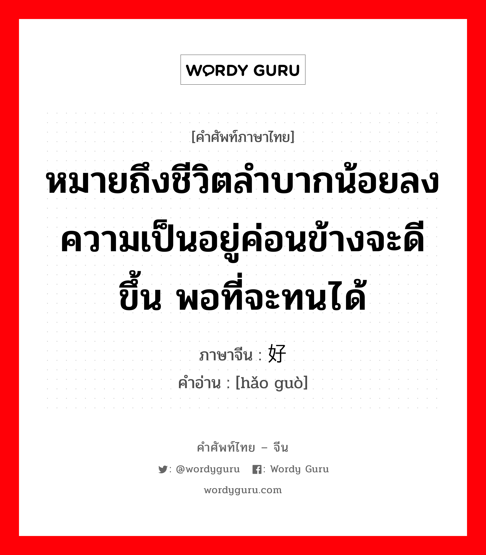 หมายถึงชีวิตลำบากน้อยลง ความเป็นอยู่ค่อนข้างจะดีขึ้น พอที่จะทนได้ ภาษาจีนคืออะไร, คำศัพท์ภาษาไทย - จีน หมายถึงชีวิตลำบากน้อยลง ความเป็นอยู่ค่อนข้างจะดีขึ้น พอที่จะทนได้ ภาษาจีน 好过 คำอ่าน [hǎo guò]