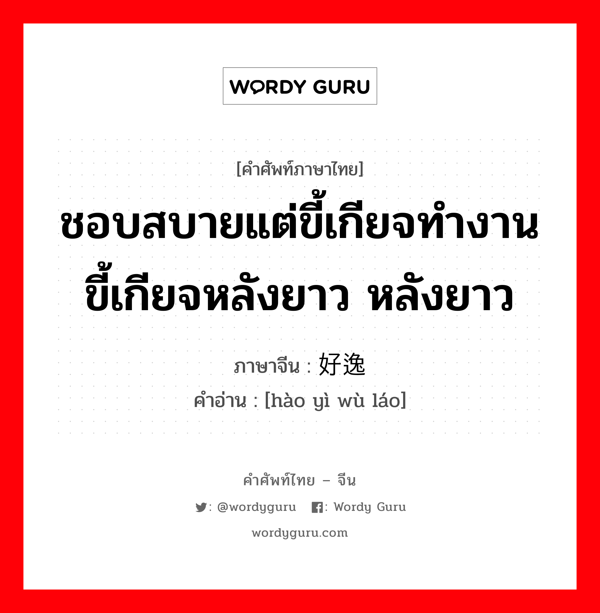 ชอบสบายแต่ขี้เกียจทำงาน ขี้เกียจหลังยาว หลังยาว ภาษาจีนคืออะไร, คำศัพท์ภาษาไทย - จีน ชอบสบายแต่ขี้เกียจทำงาน ขี้เกียจหลังยาว หลังยาว ภาษาจีน 好逸恶劳 คำอ่าน [hào yì wù láo]