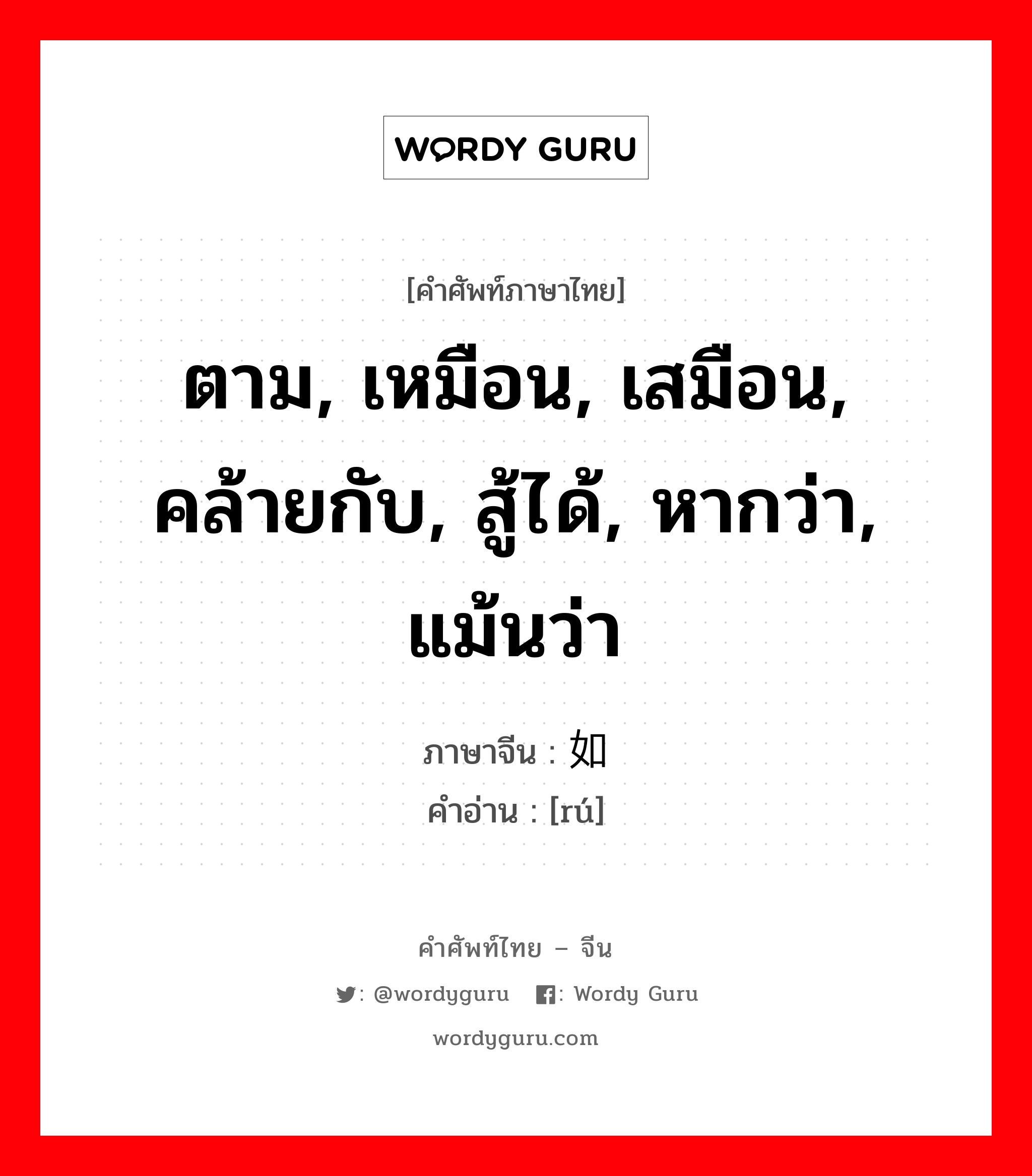 ตาม, เหมือน, เสมือน, คล้ายกับ, สู้ได้, หากว่า, แม้นว่า ภาษาจีนคืออะไร, คำศัพท์ภาษาไทย - จีน ตาม, เหมือน, เสมือน, คล้ายกับ, สู้ได้, หากว่า, แม้นว่า ภาษาจีน 如 คำอ่าน [rú]