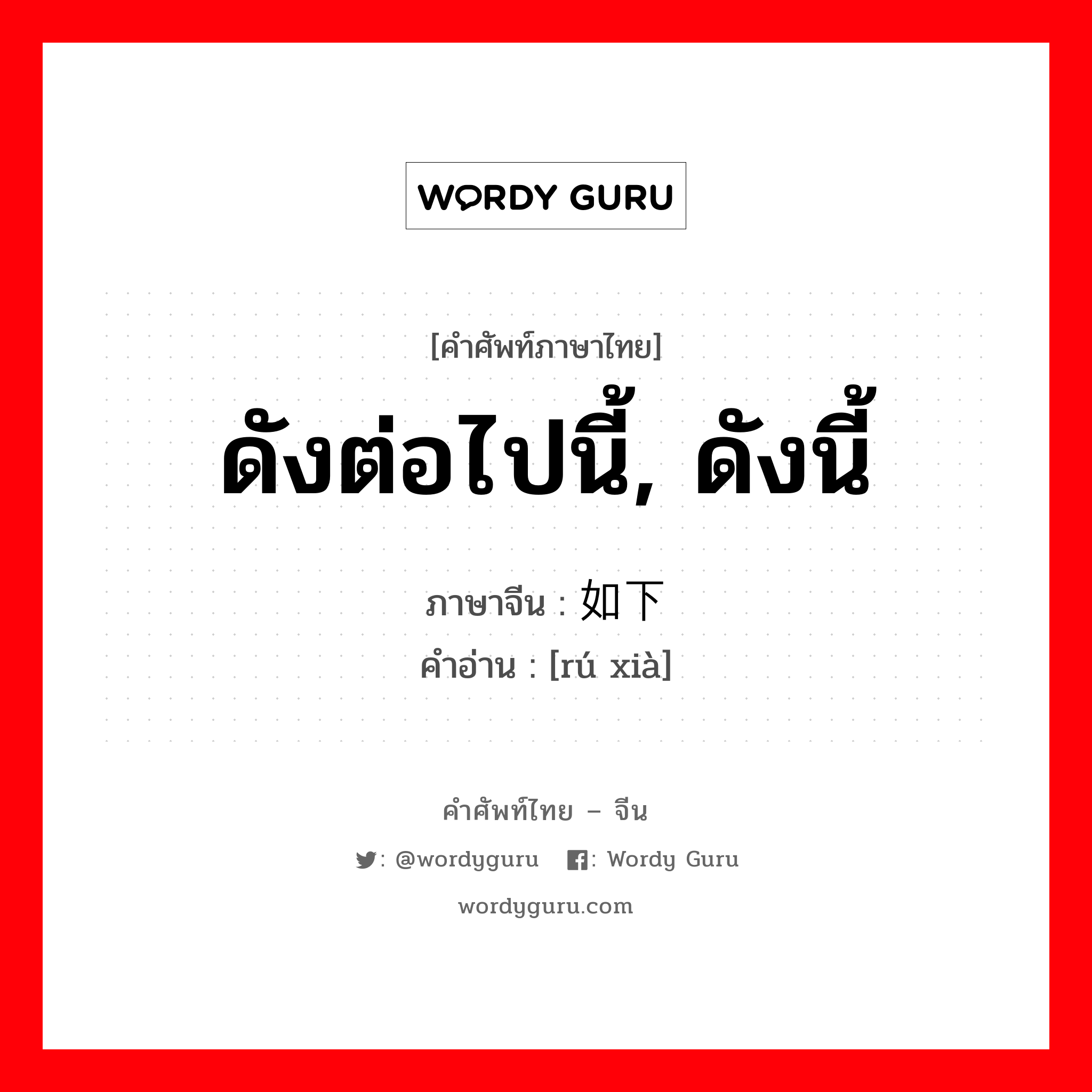 ดังต่อไปนี้, ดังนี้ ภาษาจีนคืออะไร, คำศัพท์ภาษาไทย - จีน ดังต่อไปนี้, ดังนี้ ภาษาจีน 如下 คำอ่าน [rú xià]