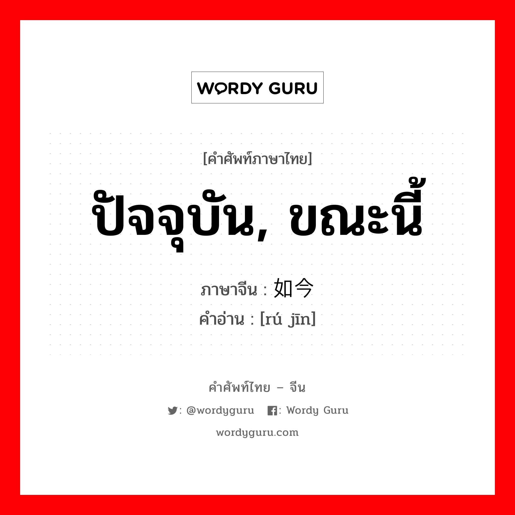 ปัจจุบัน, ขณะนี้ ภาษาจีนคืออะไร, คำศัพท์ภาษาไทย - จีน ปัจจุบัน, ขณะนี้ ภาษาจีน 如今 คำอ่าน [rú jīn]