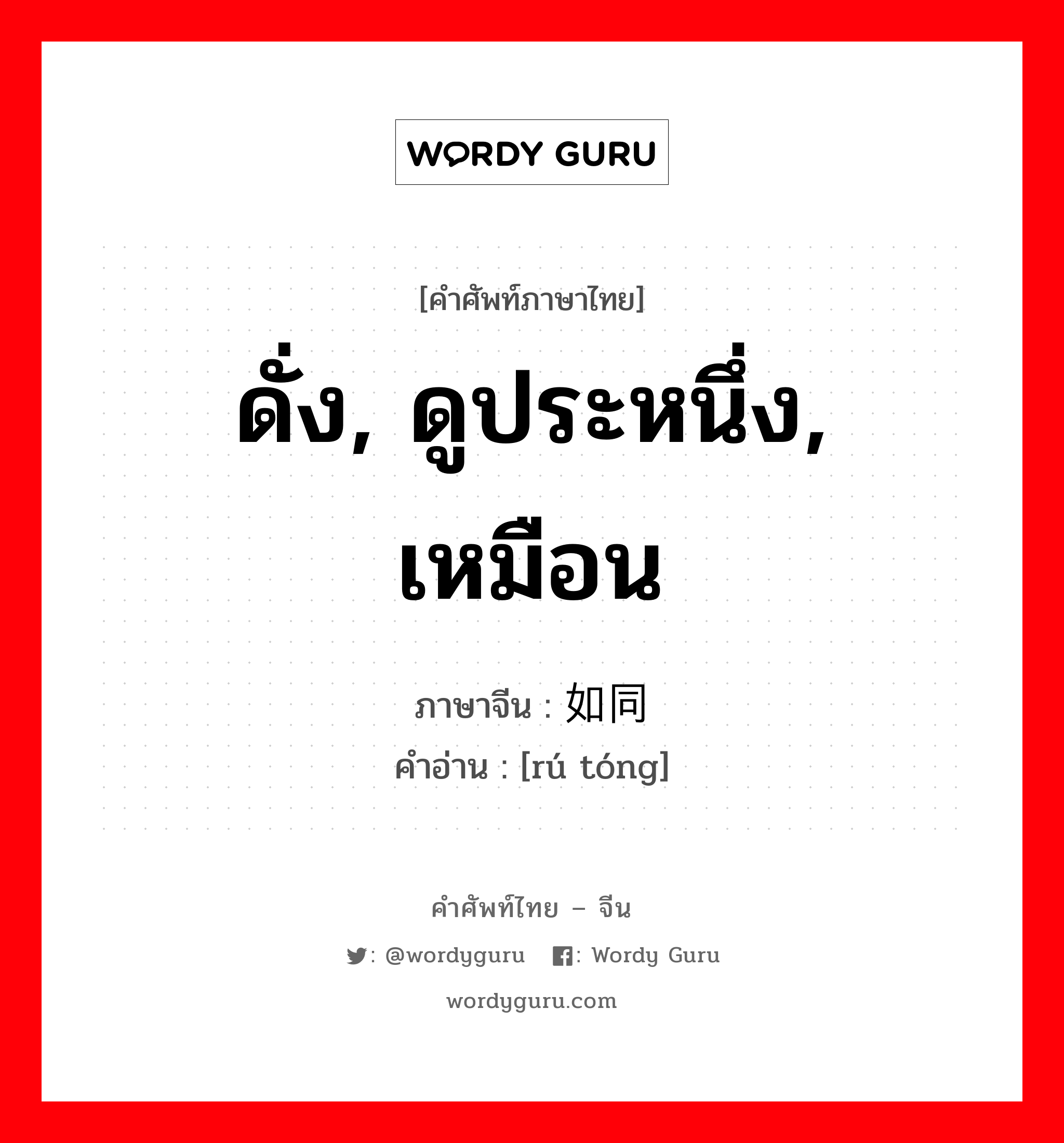 ดั่ง, ดูประหนึ่ง, เหมือน ภาษาจีนคืออะไร, คำศัพท์ภาษาไทย - จีน ดั่ง, ดูประหนึ่ง, เหมือน ภาษาจีน 如同 คำอ่าน [rú tóng]