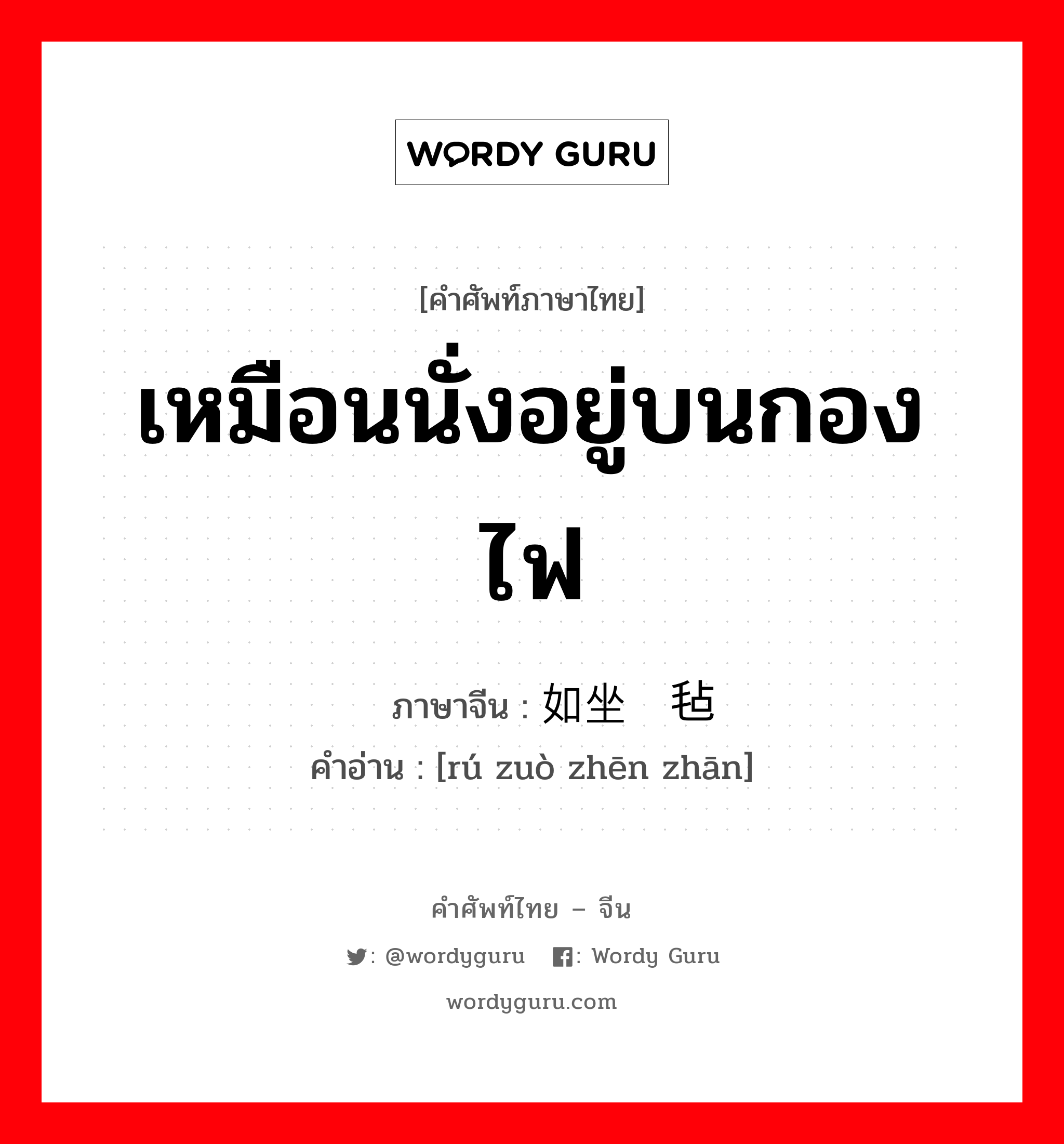 เหมือนนั่งอยู่บนกองไฟ ภาษาจีนคืออะไร, คำศัพท์ภาษาไทย - จีน เหมือนนั่งอยู่บนกองไฟ ภาษาจีน 如坐针毡 คำอ่าน [rú zuò zhēn zhān]