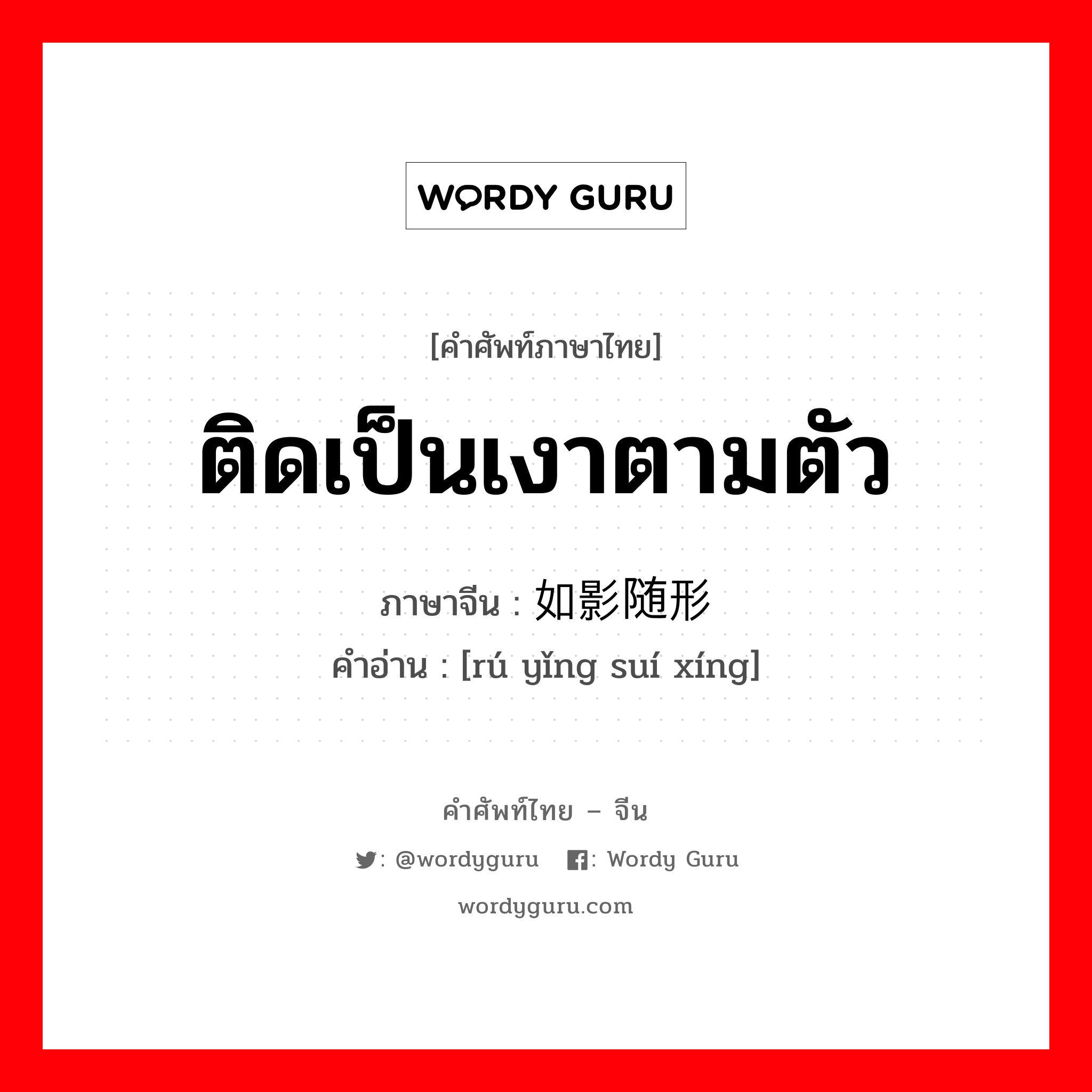 ติดเป็นเงาตามตัว ภาษาจีนคืออะไร, คำศัพท์ภาษาไทย - จีน ติดเป็นเงาตามตัว ภาษาจีน 如影随形 คำอ่าน [rú yǐng suí xíng]