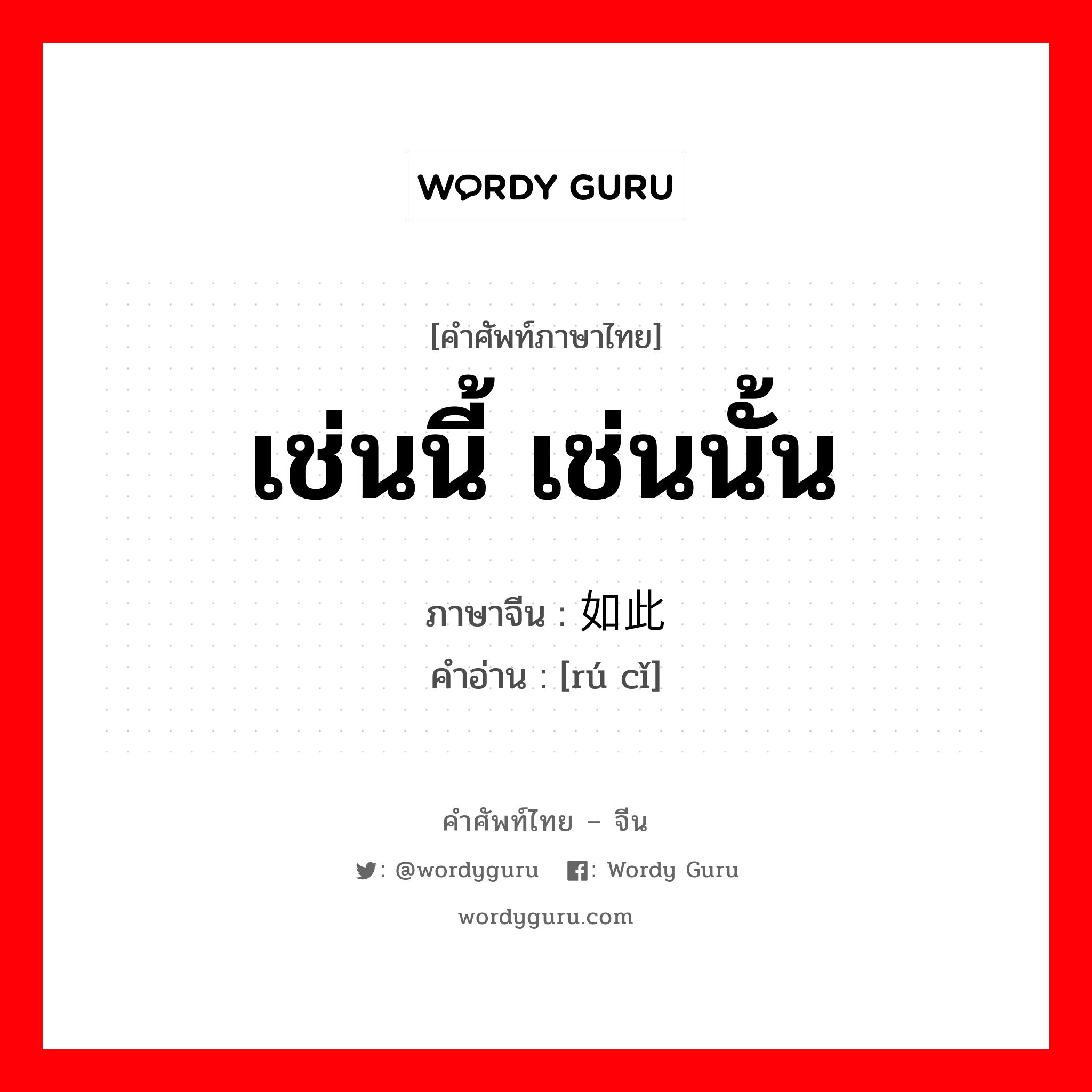 เช่นนี้ เช่นนั้น ภาษาจีนคืออะไร, คำศัพท์ภาษาไทย - จีน เช่นนี้ เช่นนั้น ภาษาจีน 如此 คำอ่าน [rú cǐ]