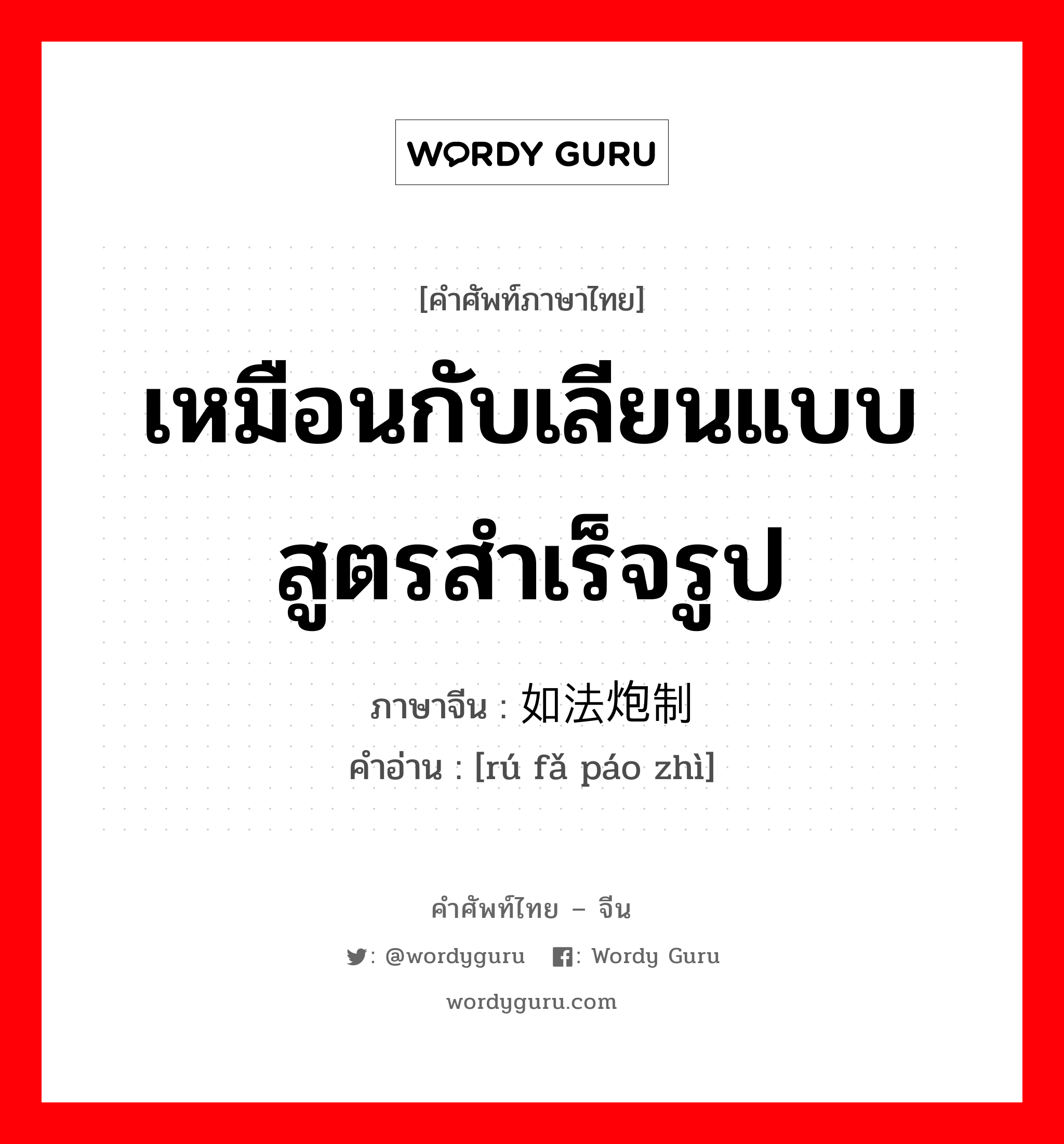 เหมือนกับเลียนแบบสูตรสำเร็จรูป ภาษาจีนคืออะไร, คำศัพท์ภาษาไทย - จีน เหมือนกับเลียนแบบสูตรสำเร็จรูป ภาษาจีน 如法炮制 คำอ่าน [rú fǎ páo zhì]