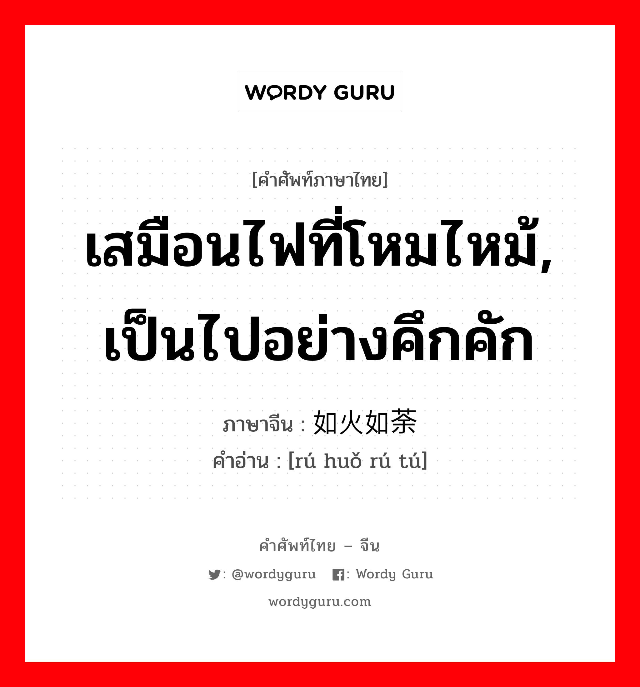 เสมือนไฟที่โหมไหม้, เป็นไปอย่างคึกคัก ภาษาจีนคืออะไร, คำศัพท์ภาษาไทย - จีน เสมือนไฟที่โหมไหม้, เป็นไปอย่างคึกคัก ภาษาจีน 如火如荼 คำอ่าน [rú huǒ rú tú]