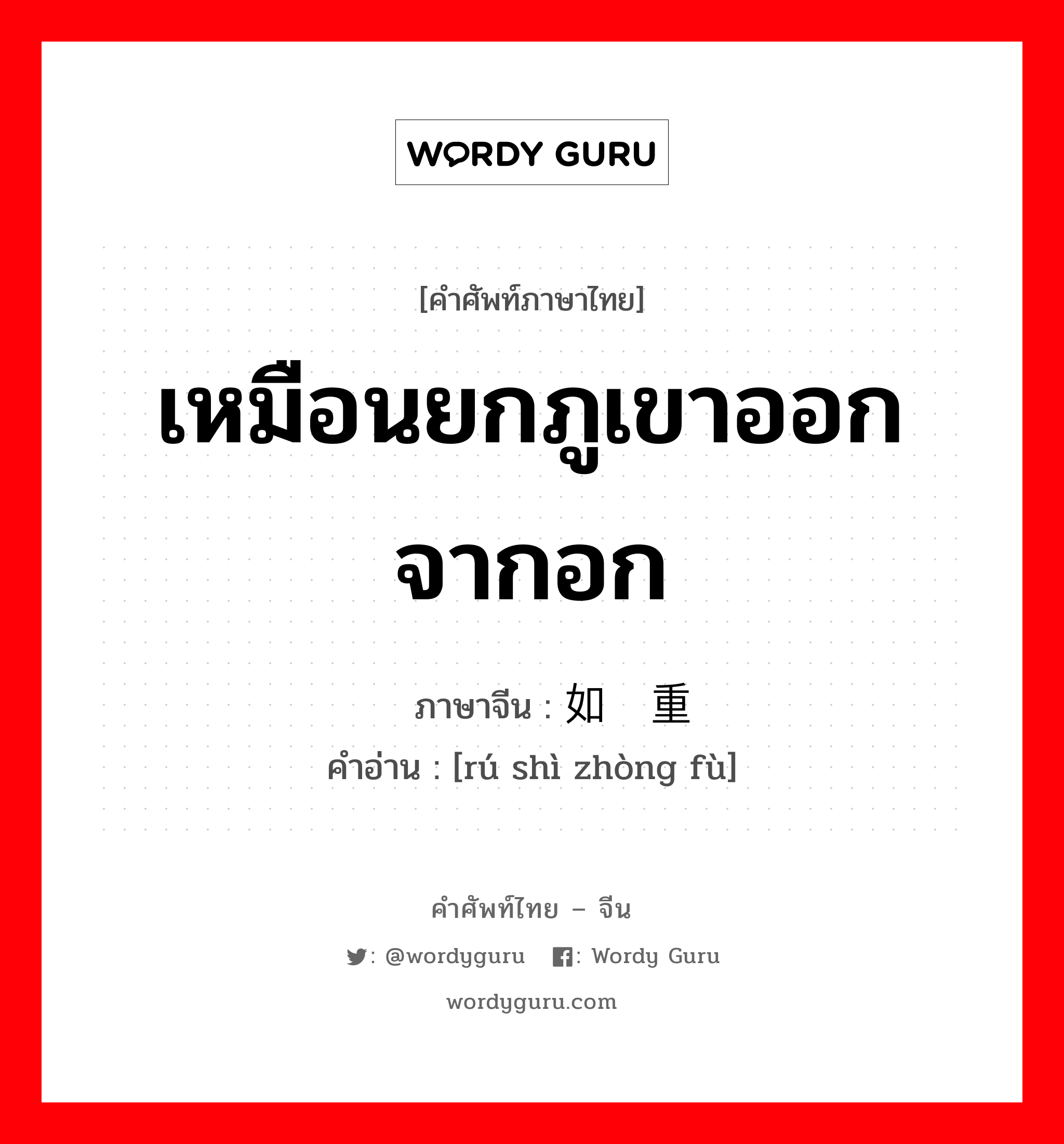 เหมือนยกภูเขาออกจากอก ภาษาจีนคืออะไร, คำศัพท์ภาษาไทย - จีน เหมือนยกภูเขาออกจากอก ภาษาจีน 如释重负 คำอ่าน [rú shì zhòng fù]