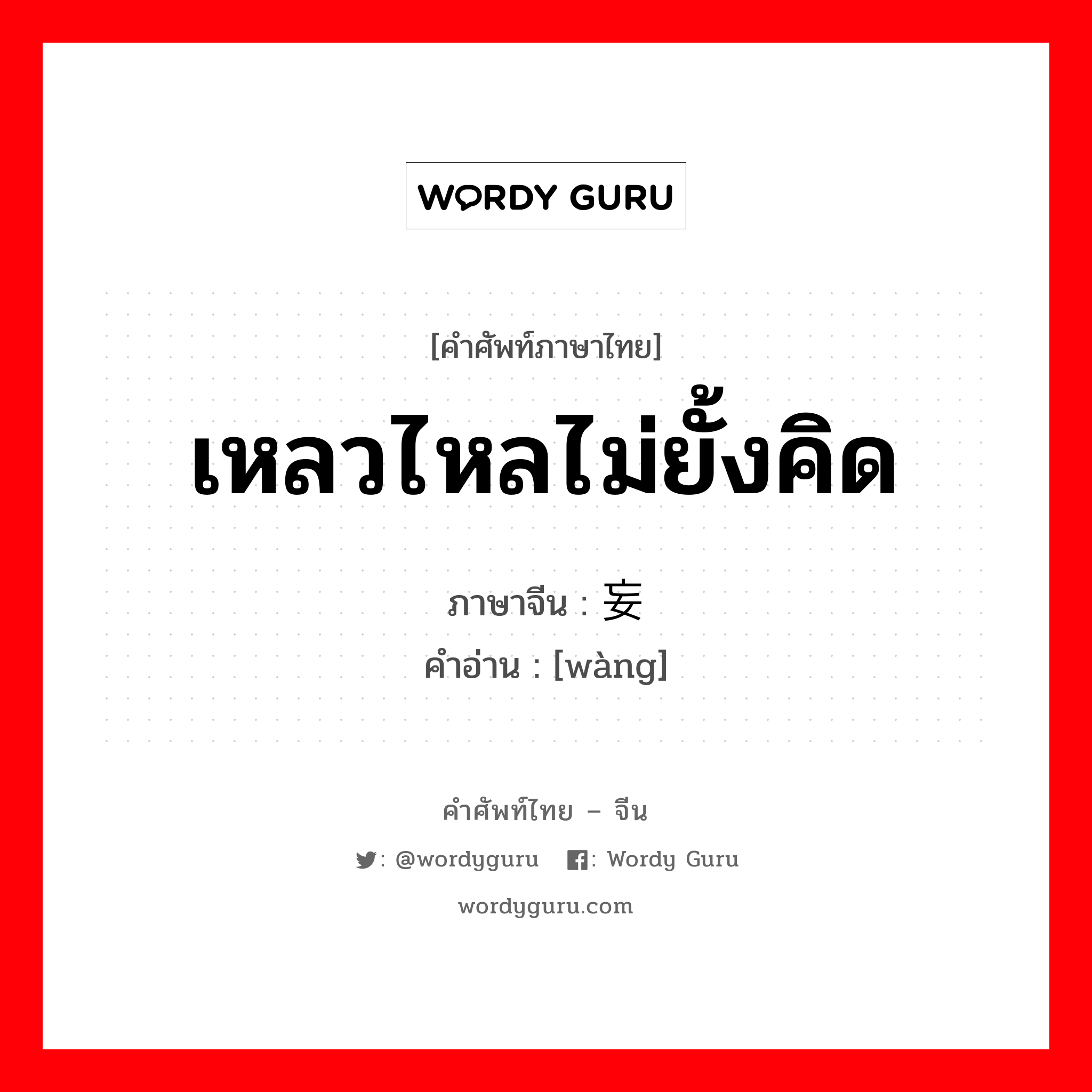 เหลวไหลไม่ยั้งคิด ภาษาจีนคืออะไร, คำศัพท์ภาษาไทย - จีน เหลวไหลไม่ยั้งคิด ภาษาจีน 妄 คำอ่าน [wàng]