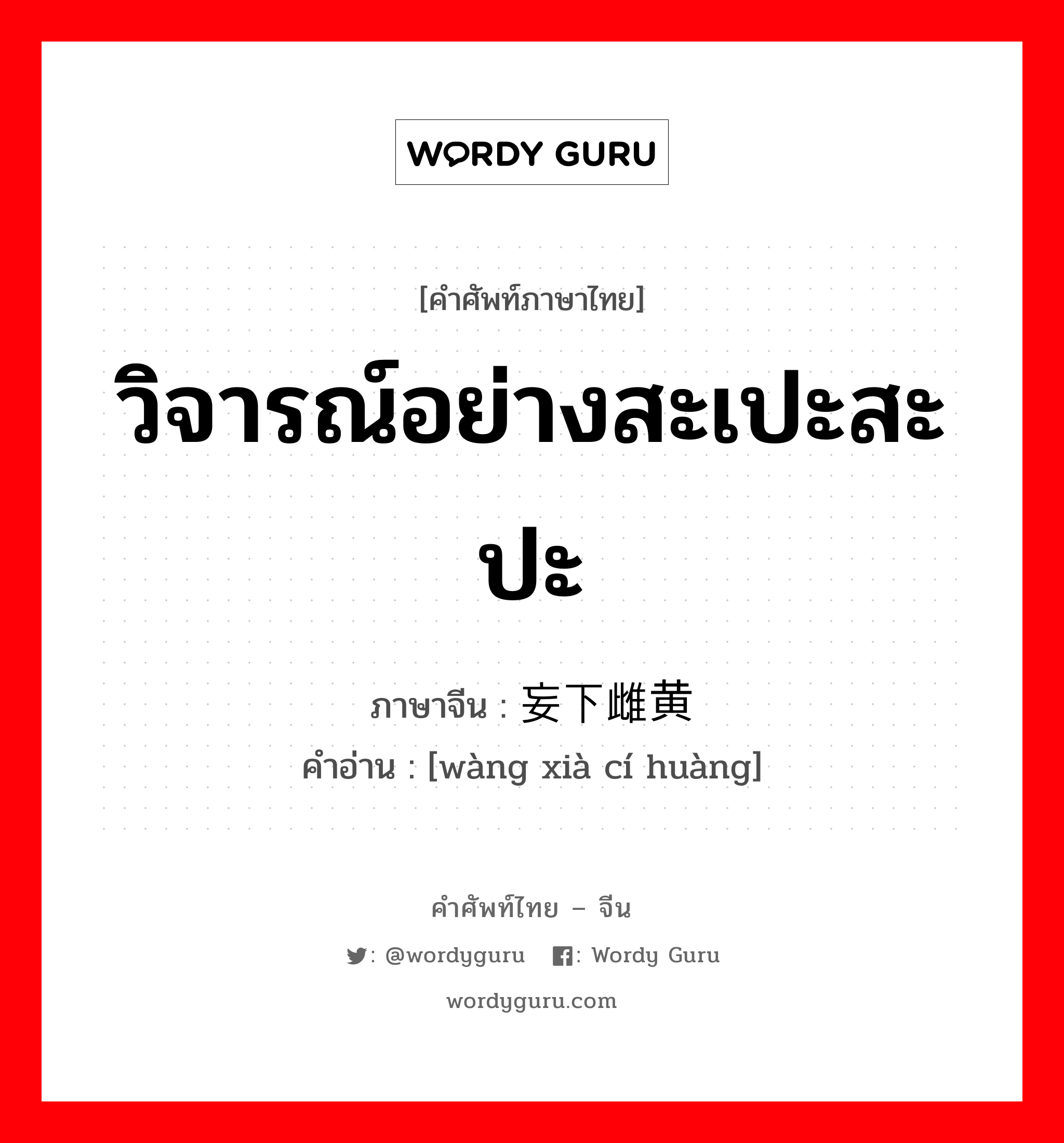 วิจารณ์อย่างสะเปะสะปะ ภาษาจีนคืออะไร, คำศัพท์ภาษาไทย - จีน วิจารณ์อย่างสะเปะสะปะ ภาษาจีน 妄下雌黄 คำอ่าน [wàng xià cí huàng]