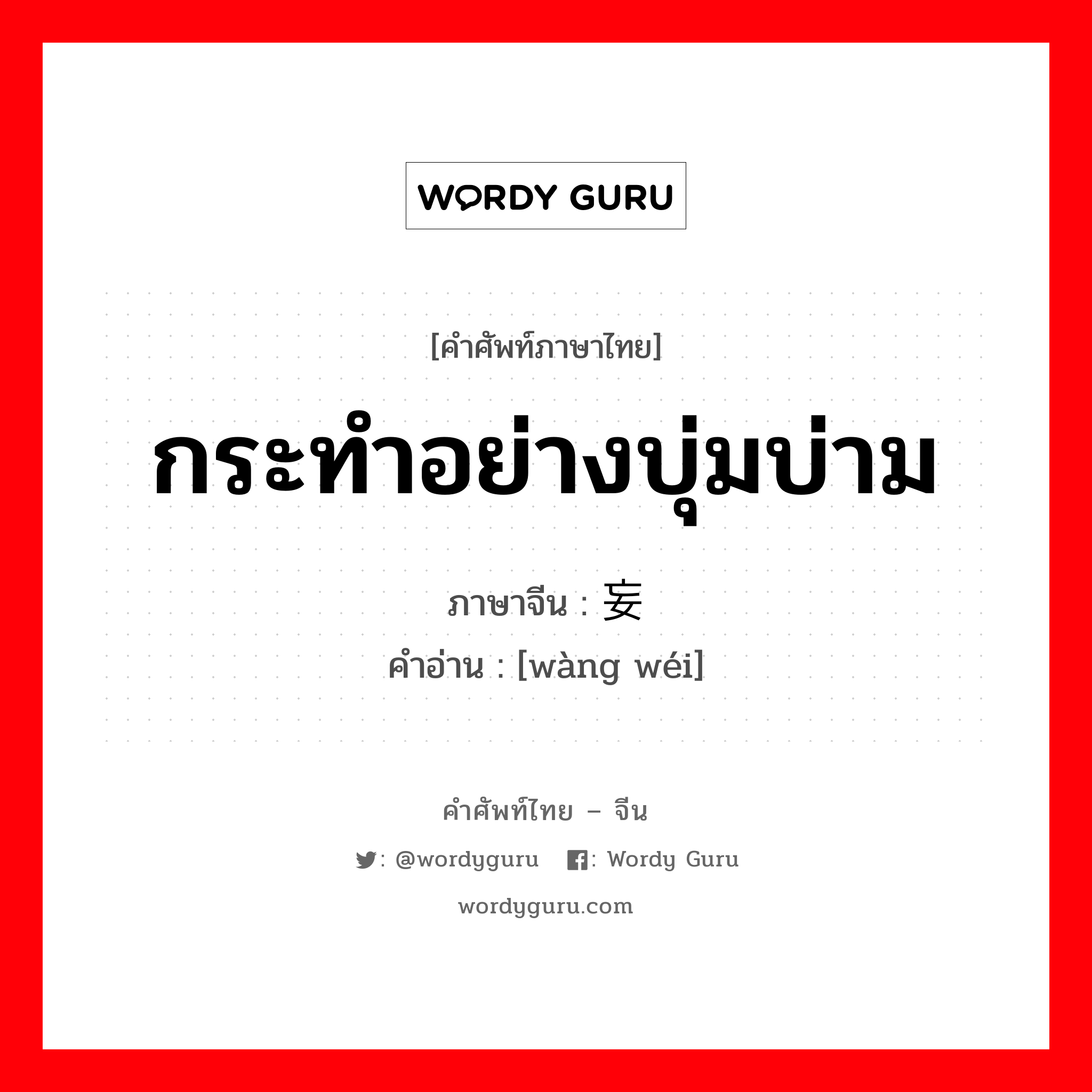 กระทำอย่างบุ่มบ่าม ภาษาจีนคืออะไร, คำศัพท์ภาษาไทย - จีน กระทำอย่างบุ่มบ่าม ภาษาจีน 妄为 คำอ่าน [wàng wéi]