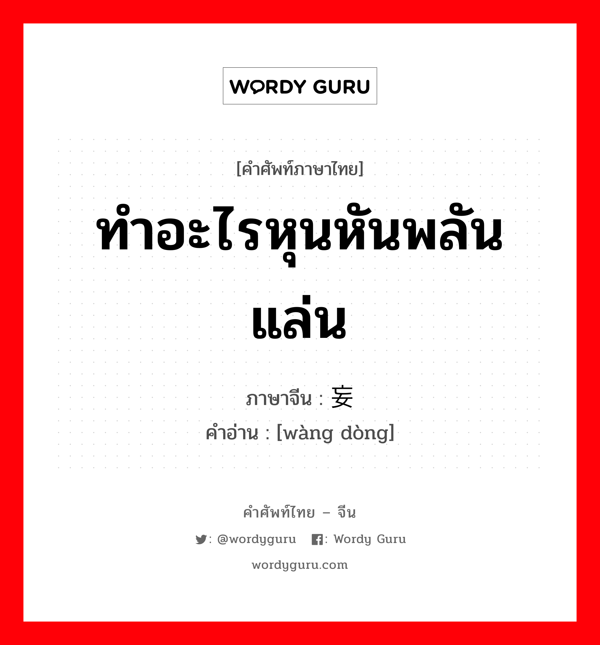 ทำอะไรหุนหันพลันแล่น ภาษาจีนคืออะไร, คำศัพท์ภาษาไทย - จีน ทำอะไรหุนหันพลันแล่น ภาษาจีน 妄动 คำอ่าน [wàng dòng]