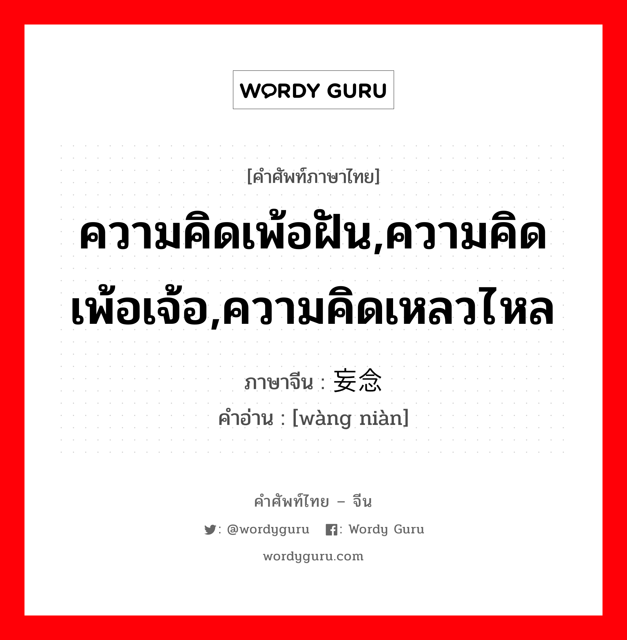 ความคิดเพ้อฝัน,ความคิดเพ้อเจ้อ,ความคิดเหลวไหล ภาษาจีนคืออะไร, คำศัพท์ภาษาไทย - จีน ความคิดเพ้อฝัน,ความคิดเพ้อเจ้อ,ความคิดเหลวไหล ภาษาจีน 妄念 คำอ่าน [wàng niàn]