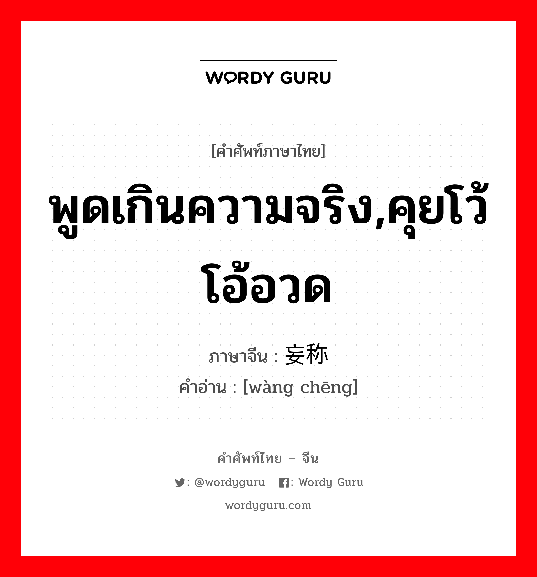 พูดเกินความจริง,คุยโว้โอ้อวด ภาษาจีนคืออะไร, คำศัพท์ภาษาไทย - จีน พูดเกินความจริง,คุยโว้โอ้อวด ภาษาจีน 妄称 คำอ่าน [wàng chēng]