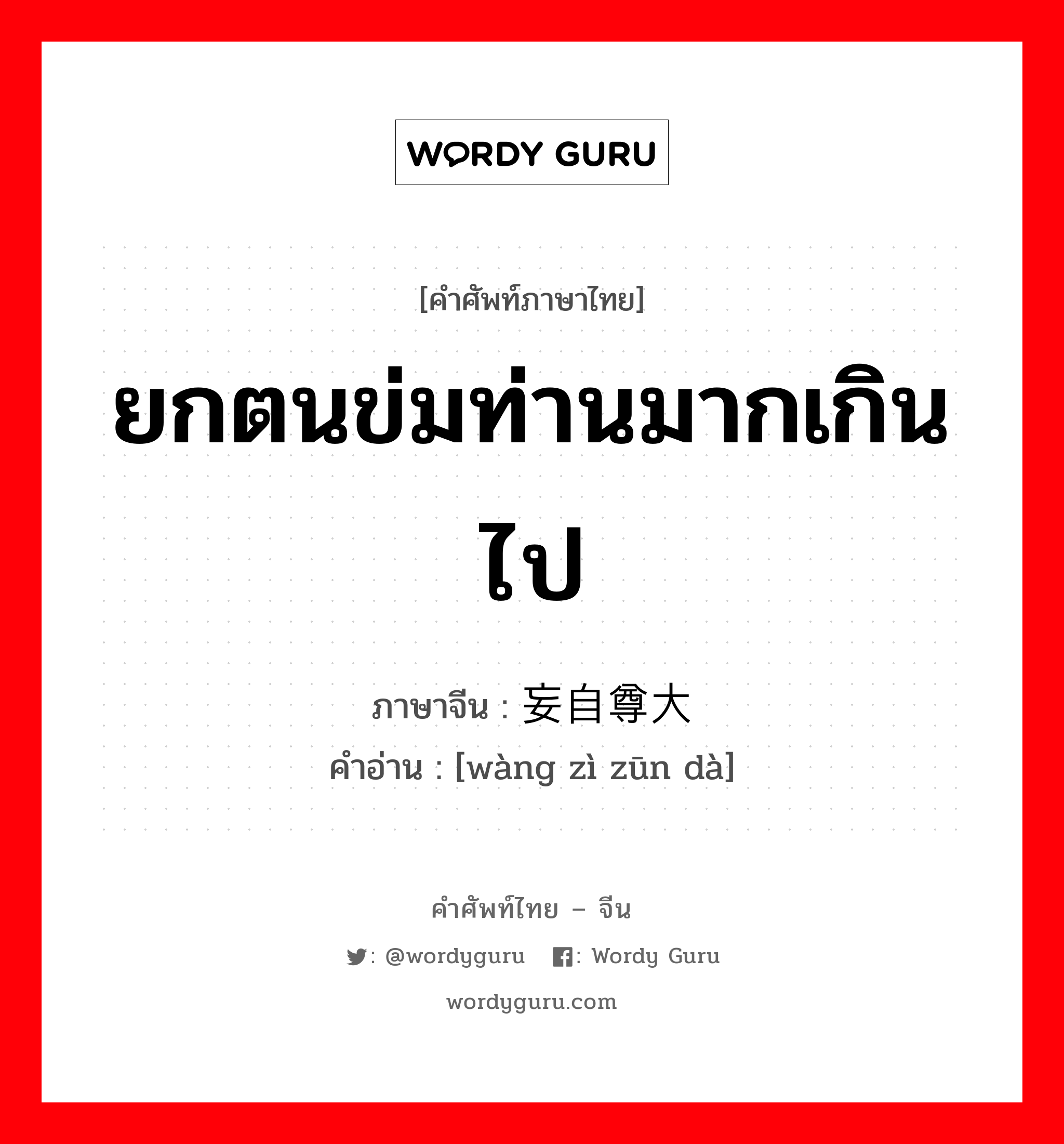 ยกตนข่มท่านมากเกินไป ภาษาจีนคืออะไร, คำศัพท์ภาษาไทย - จีน ยกตนข่มท่านมากเกินไป ภาษาจีน 妄自尊大 คำอ่าน [wàng zì zūn dà]