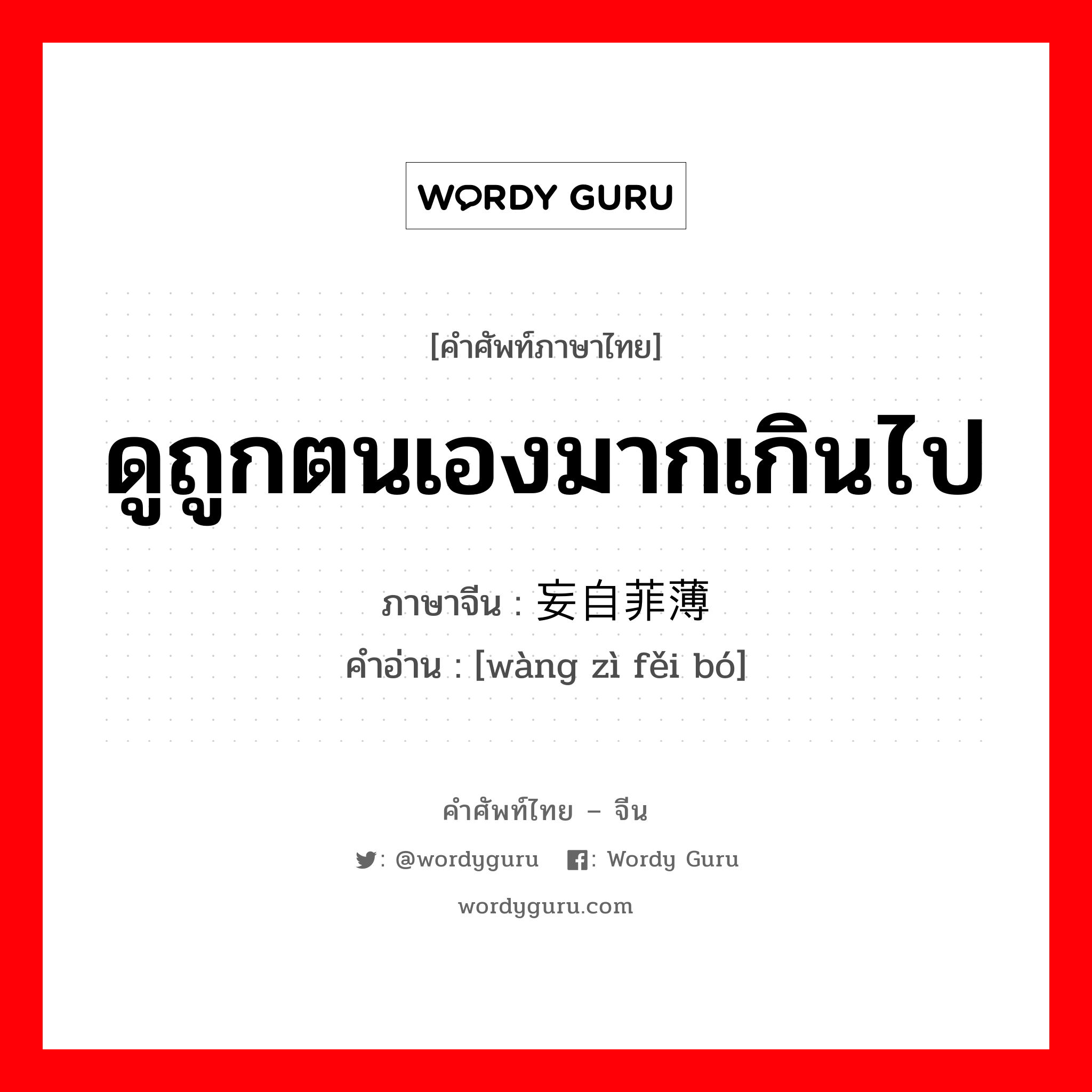 ดูถูกตนเองมากเกินไป ภาษาจีนคืออะไร, คำศัพท์ภาษาไทย - จีน ดูถูกตนเองมากเกินไป ภาษาจีน 妄自菲薄 คำอ่าน [wàng zì fěi bó]