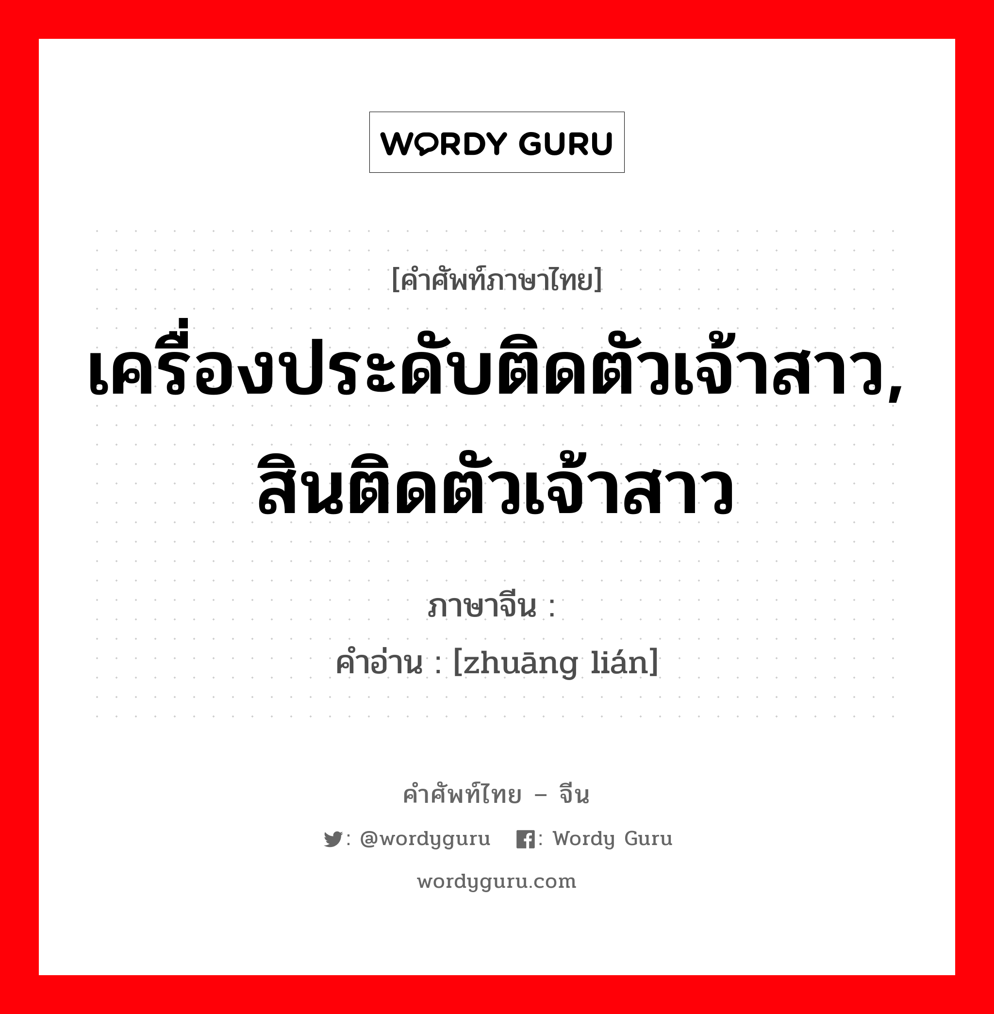 เครื่องประดับติดตัวเจ้าสาว, สินติดตัวเจ้าสาว ภาษาจีนคืออะไร, คำศัพท์ภาษาไทย - จีน เครื่องประดับติดตัวเจ้าสาว, สินติดตัวเจ้าสาว ภาษาจีน 妆奁 คำอ่าน [zhuāng lián]