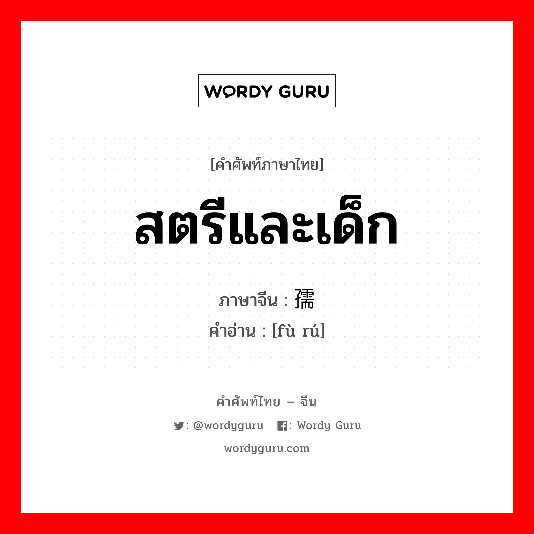 สตรีและเด็ก ภาษาจีนคืออะไร, คำศัพท์ภาษาไทย - จีน สตรีและเด็ก ภาษาจีน 妇孺 คำอ่าน [fù rú]