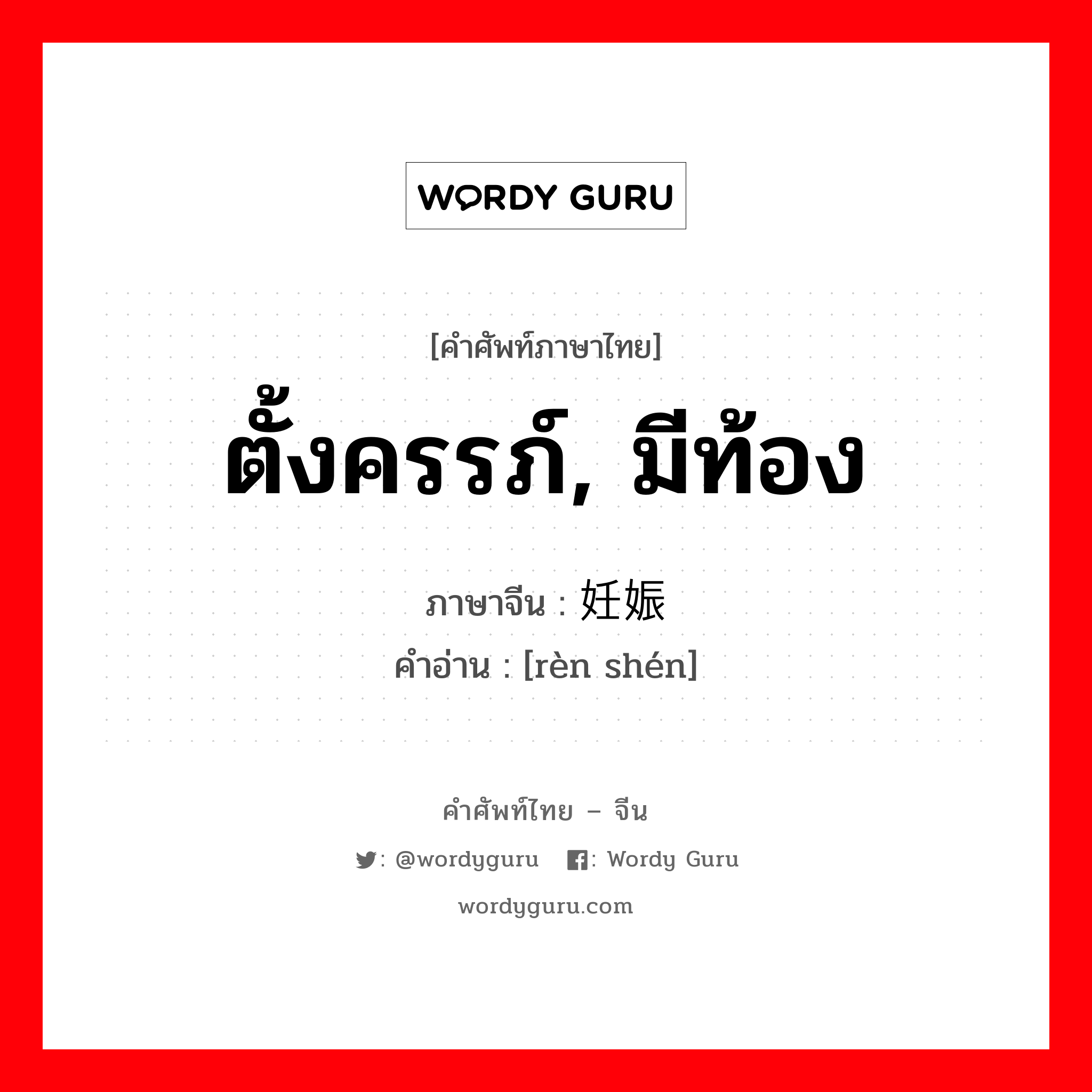 ตั้งครรภ์, มีท้อง ภาษาจีนคืออะไร, คำศัพท์ภาษาไทย - จีน ตั้งครรภ์, มีท้อง ภาษาจีน 妊娠 คำอ่าน [rèn shén]