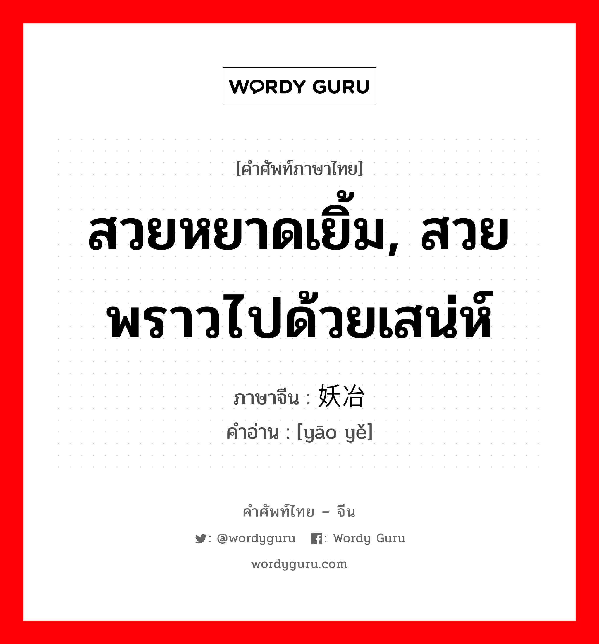 สวยหยาดเยิ้ม,สวยพราวไปด้วยเสน่ห์ ภาษาจีนคืออะไร, คำศัพท์ภาษาไทย - จีน สวยหยาดเยิ้ม, สวยพราวไปด้วยเสน่ห์ ภาษาจีน 妖冶 คำอ่าน [yāo yě]