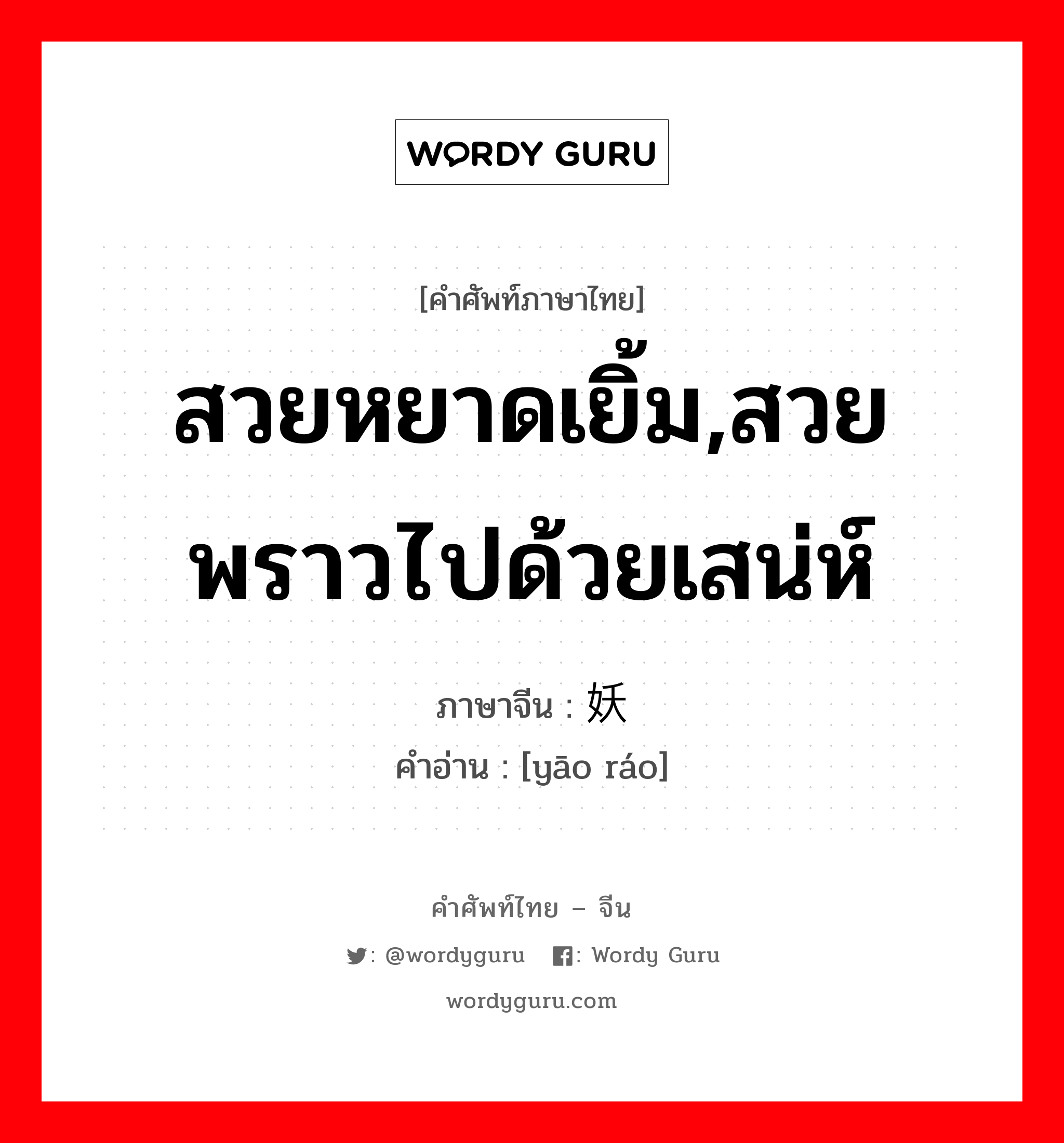 สวยหยาดเยิ้ม,สวยพราวไปด้วยเสน่ห์ ภาษาจีนคืออะไร, คำศัพท์ภาษาไทย - จีน สวยหยาดเยิ้ม,สวยพราวไปด้วยเสน่ห์ ภาษาจีน 妖娆 คำอ่าน [yāo ráo]