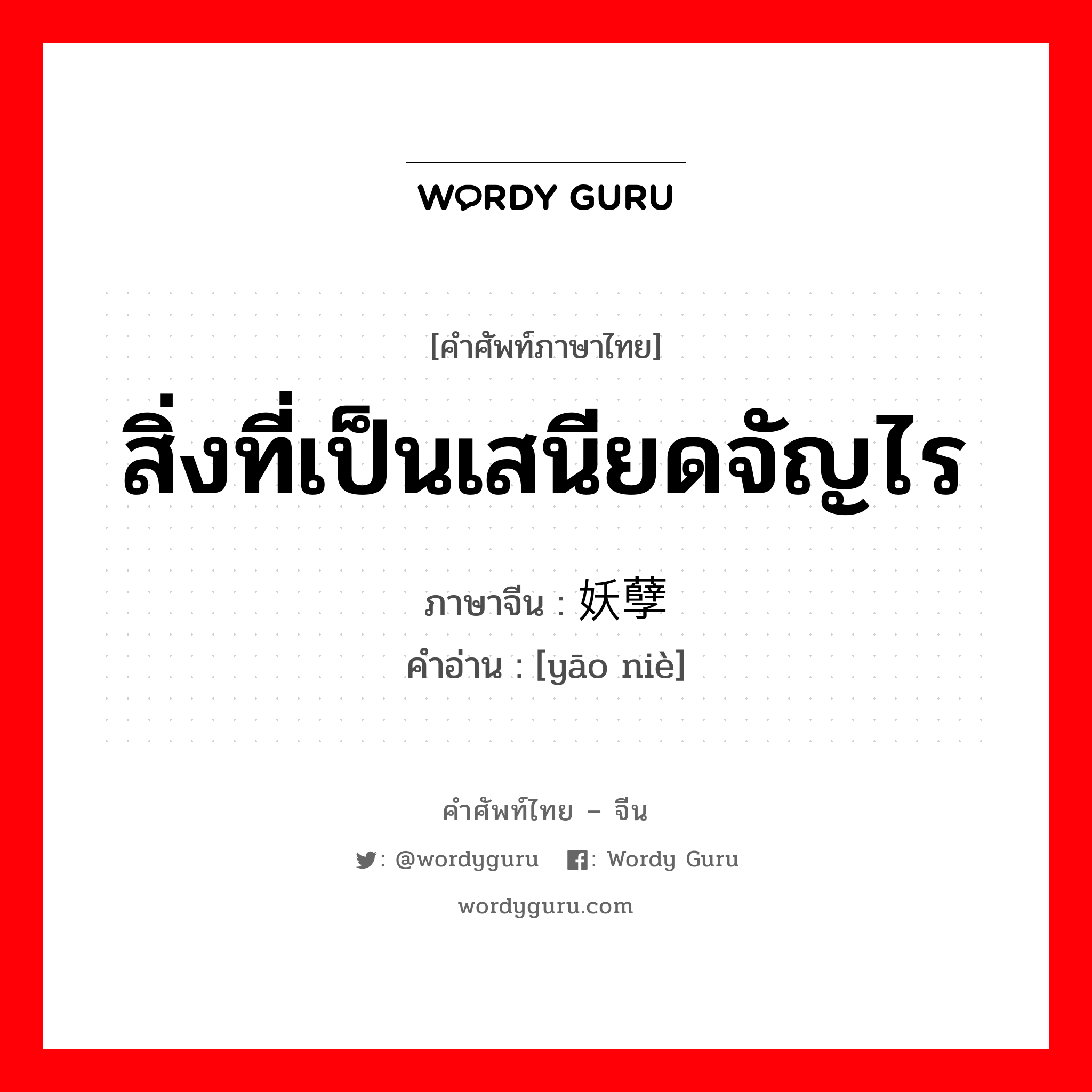 สิ่งที่เป็นเสนียดจัญไร ภาษาจีนคืออะไร, คำศัพท์ภาษาไทย - จีน สิ่งที่เป็นเสนียดจัญไร ภาษาจีน 妖孽 คำอ่าน [yāo niè]