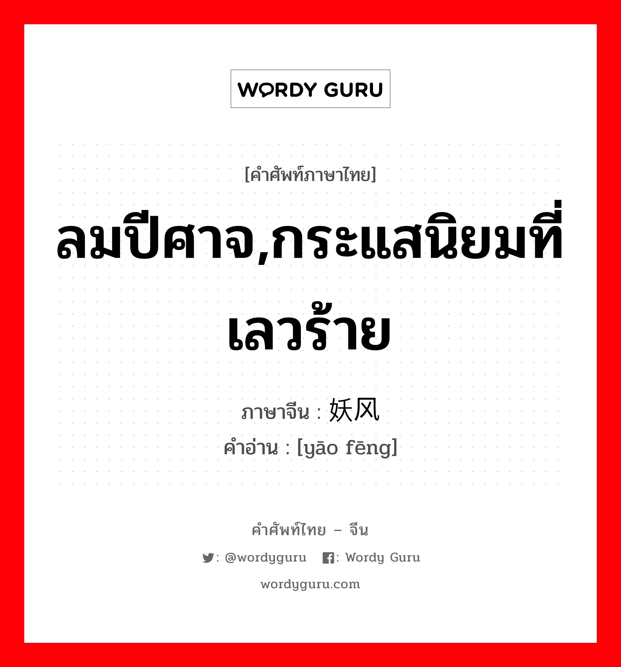 ลมปีศาจ,กระแสนิยมที่เลวร้าย ภาษาจีนคืออะไร, คำศัพท์ภาษาไทย - จีน ลมปีศาจ,กระแสนิยมที่เลวร้าย ภาษาจีน 妖风 คำอ่าน [yāo fēng]