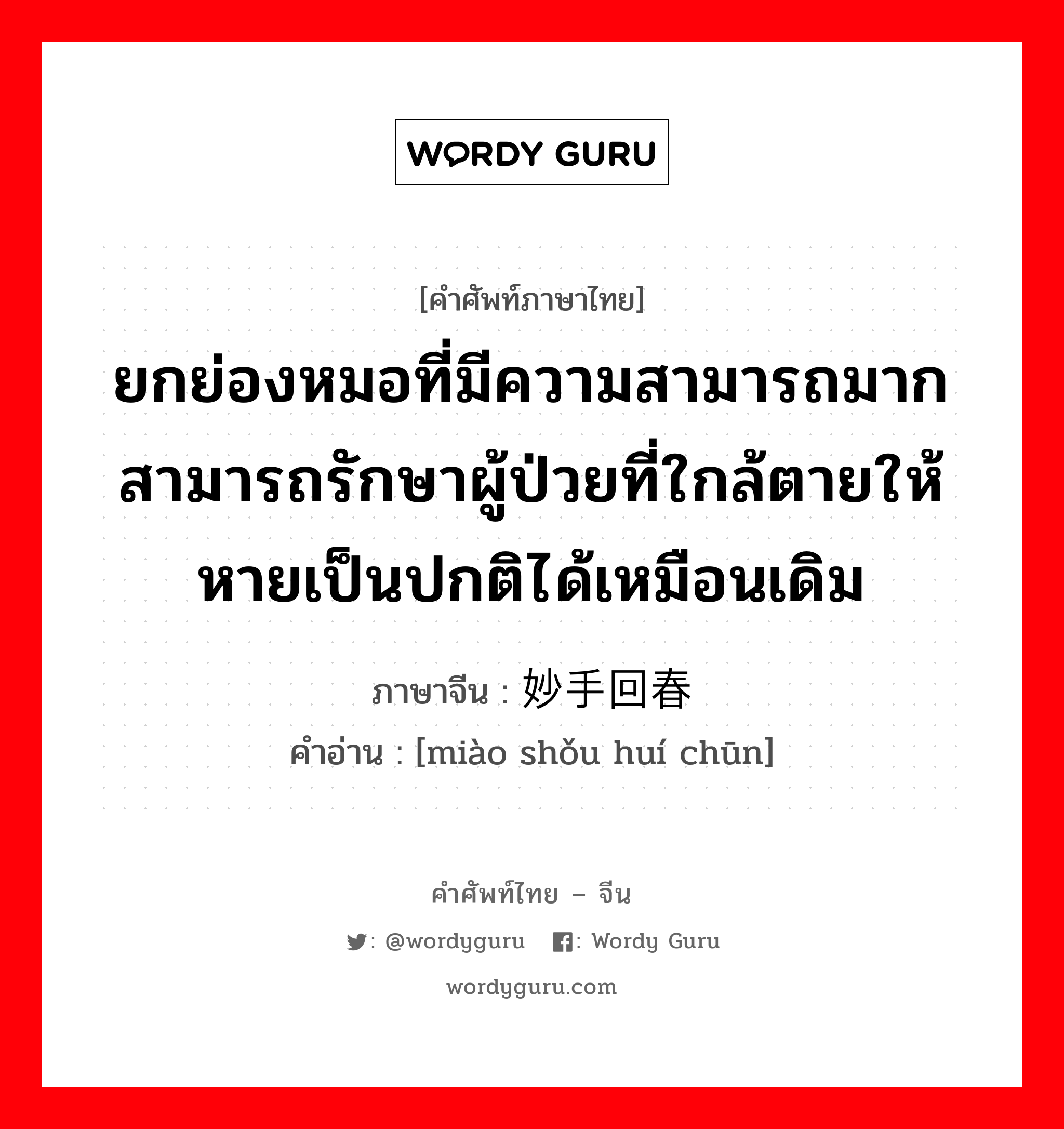 ยกย่องหมอที่มีความสามารถมากสามารถรักษาผู้ป่วยที่ใกล้ตายให้หายเป็นปกติได้เหมือนเดิม ภาษาจีนคืออะไร, คำศัพท์ภาษาไทย - จีน ยกย่องหมอที่มีความสามารถมากสามารถรักษาผู้ป่วยที่ใกล้ตายให้หายเป็นปกติได้เหมือนเดิม ภาษาจีน 妙手回春 คำอ่าน [miào shǒu huí chūn]