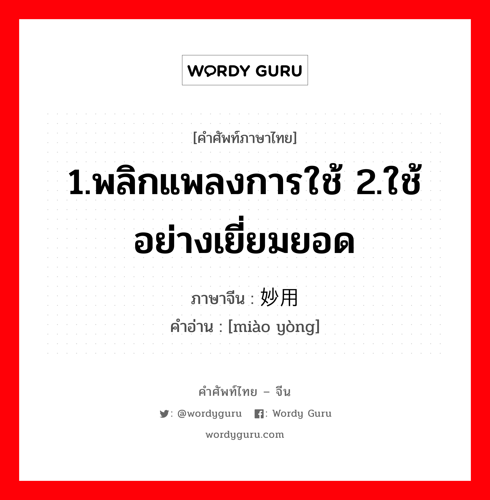 1.พลิกแพลงการใช้ 2.ใช้อย่างเยี่ยมยอด ภาษาจีนคืออะไร, คำศัพท์ภาษาไทย - จีน 1.พลิกแพลงการใช้ 2.ใช้อย่างเยี่ยมยอด ภาษาจีน 妙用 คำอ่าน [miào yòng]