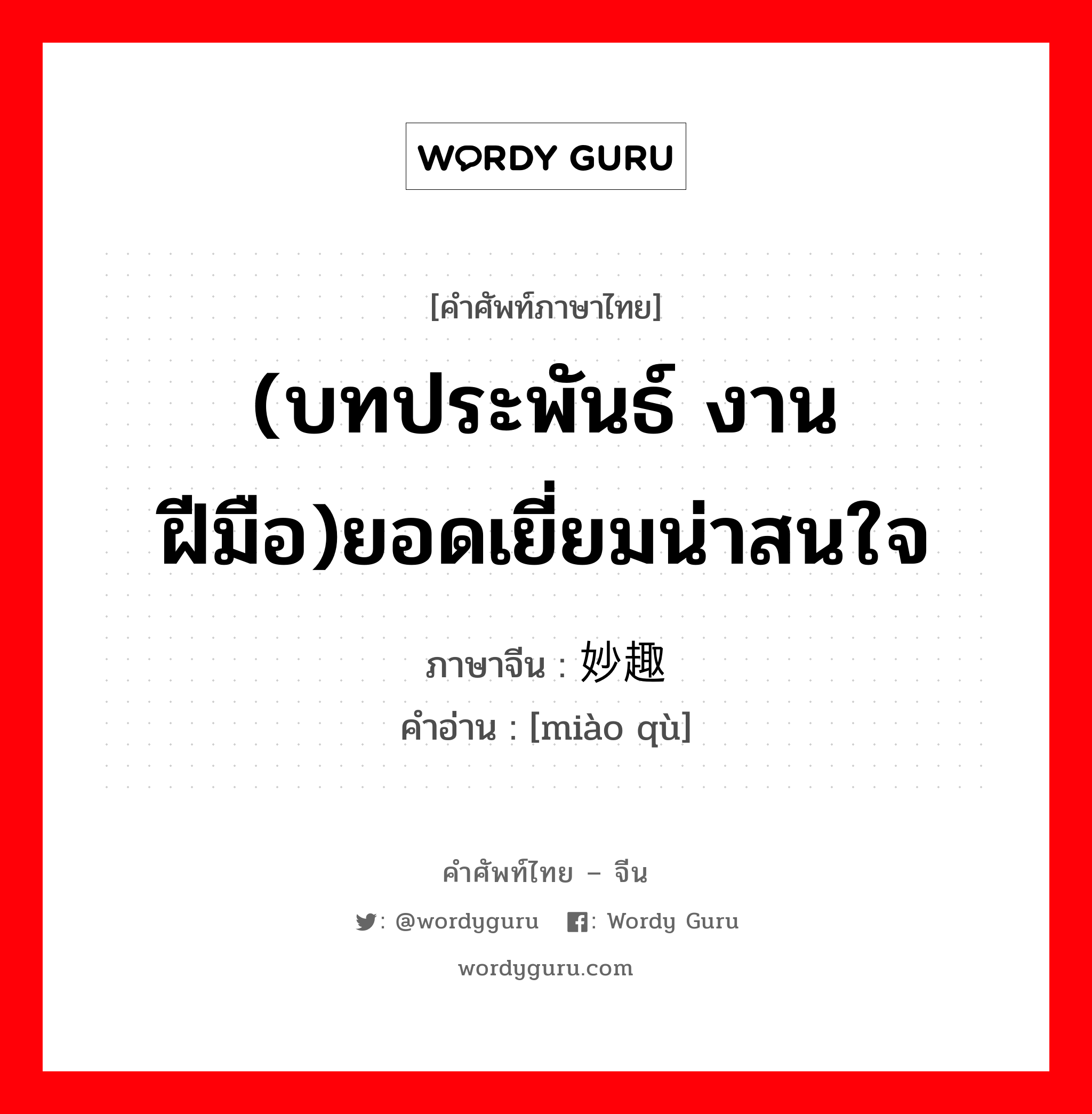 (บทประพันธ์ งานฝีมือ)ยอดเยี่ยมน่าสนใจ ภาษาจีนคืออะไร, คำศัพท์ภาษาไทย - จีน (บทประพันธ์ งานฝีมือ)ยอดเยี่ยมน่าสนใจ ภาษาจีน 妙趣 คำอ่าน [miào qù]