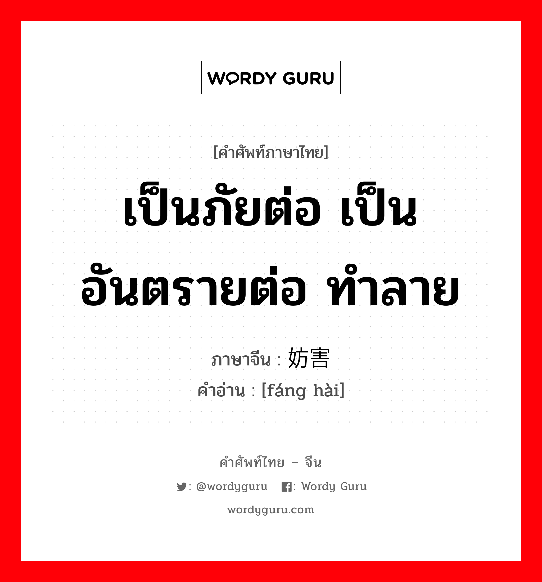 เป็นภัยต่อ เป็นอันตรายต่อ ทำลาย ภาษาจีนคืออะไร, คำศัพท์ภาษาไทย - จีน เป็นภัยต่อ เป็นอันตรายต่อ ทำลาย ภาษาจีน 妨害 คำอ่าน [fáng hài]