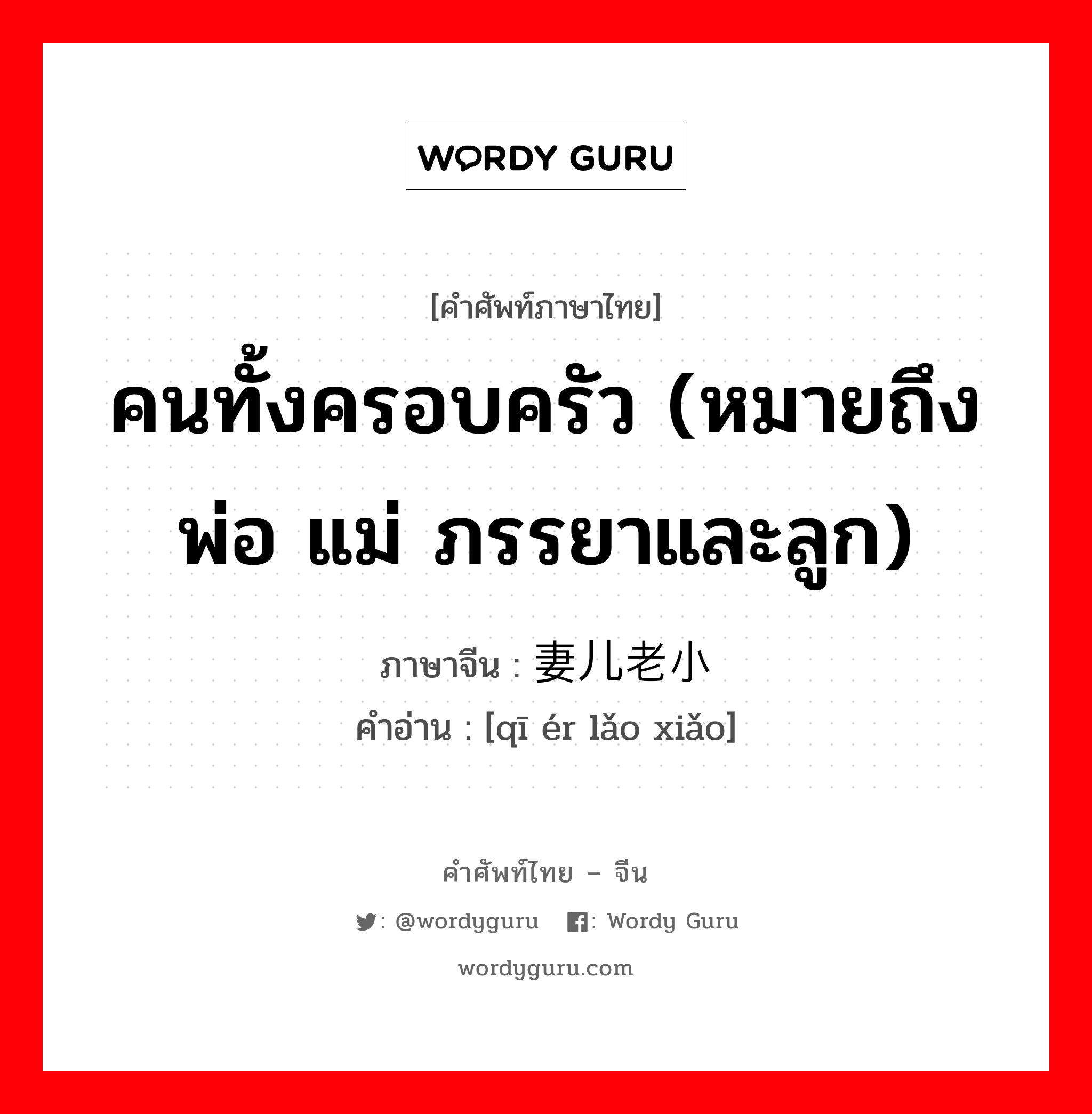 คนทั้งครอบครัว (หมายถึง พ่อ แม่ ภรรยาและลูก) ภาษาจีนคืออะไร, คำศัพท์ภาษาไทย - จีน คนทั้งครอบครัว (หมายถึง พ่อ แม่ ภรรยาและลูก) ภาษาจีน 妻儿老小 คำอ่าน [qī ér lǎo xiǎo]