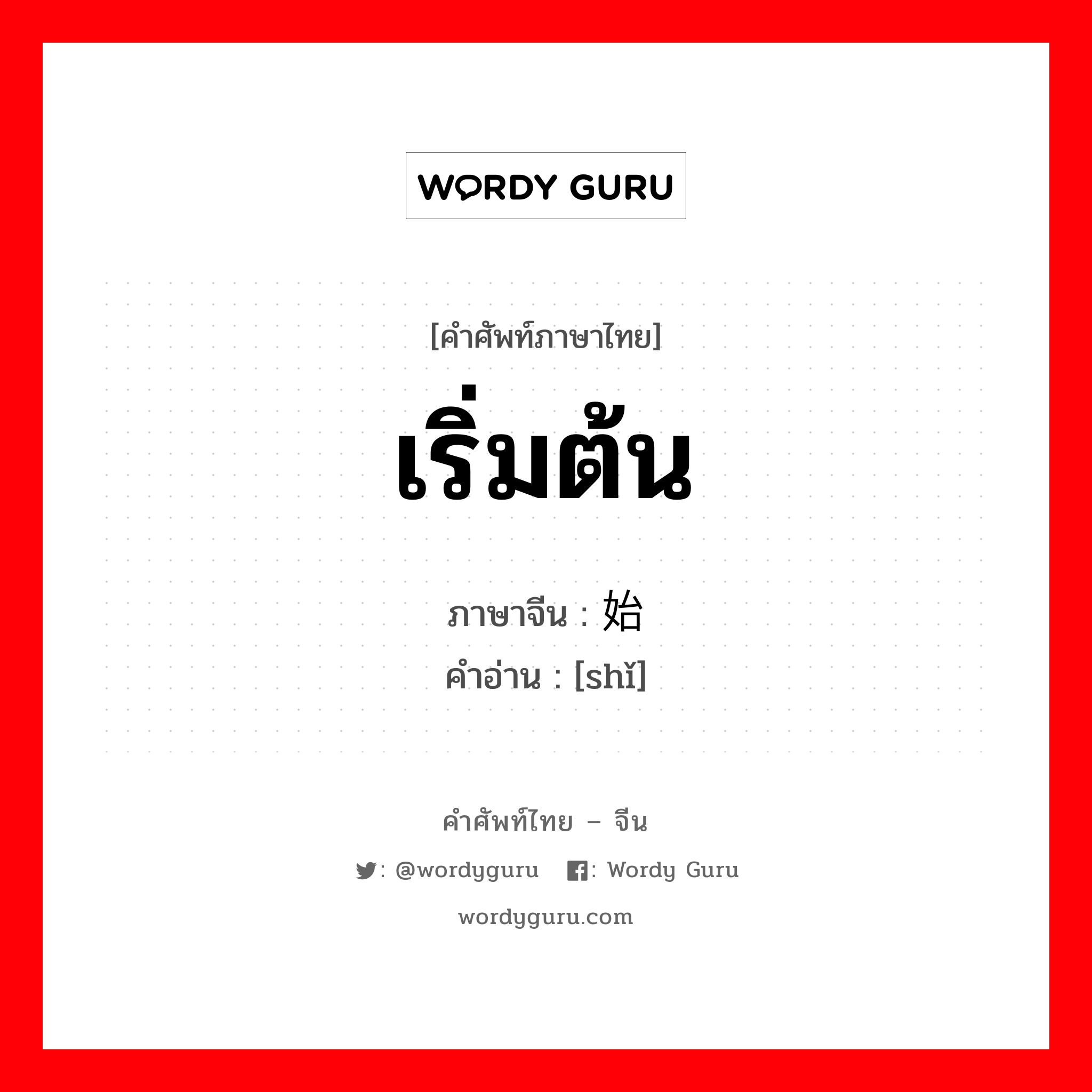 เริ่มต้น ภาษาจีนคืออะไร, คำศัพท์ภาษาไทย - จีน เริ่มต้น ภาษาจีน 始 คำอ่าน [shǐ]