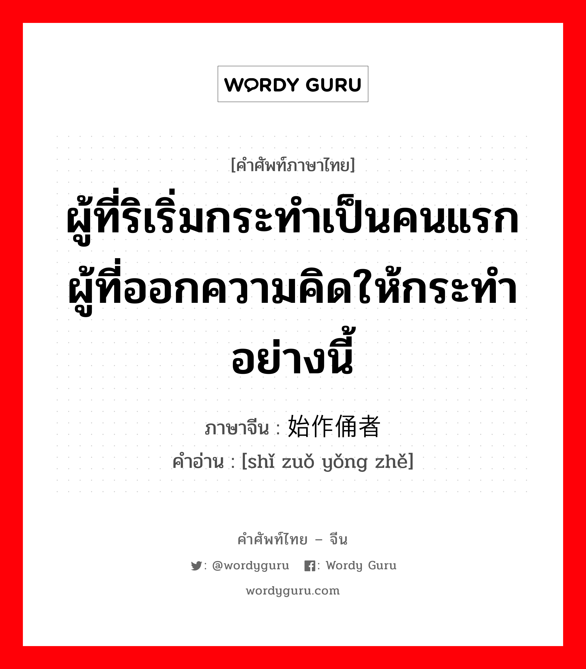 ผู้ที่ริเริ่มกระทำเป็นคนแรก ผู้ที่ออกความคิดให้กระทำอย่างนี้ ภาษาจีนคืออะไร, คำศัพท์ภาษาไทย - จีน ผู้ที่ริเริ่มกระทำเป็นคนแรก ผู้ที่ออกความคิดให้กระทำอย่างนี้ ภาษาจีน 始作俑者 คำอ่าน [shǐ zuǒ yǒng zhě]