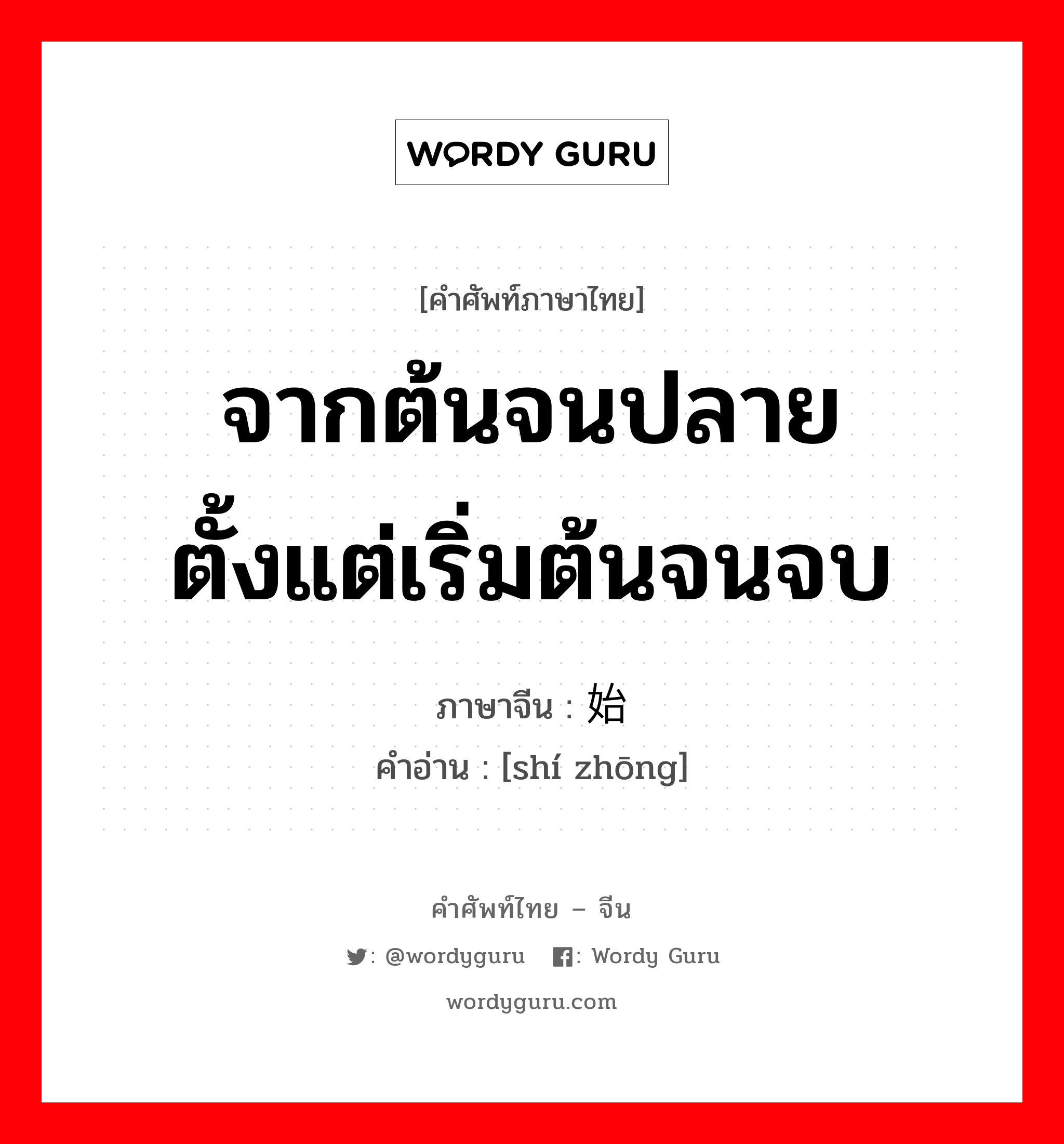 จากต้นจนปลาย ตั้งแต่เริ่มต้นจนจบ ภาษาจีนคืออะไร, คำศัพท์ภาษาไทย - จีน จากต้นจนปลาย ตั้งแต่เริ่มต้นจนจบ ภาษาจีน 始终 คำอ่าน [shí zhōng]