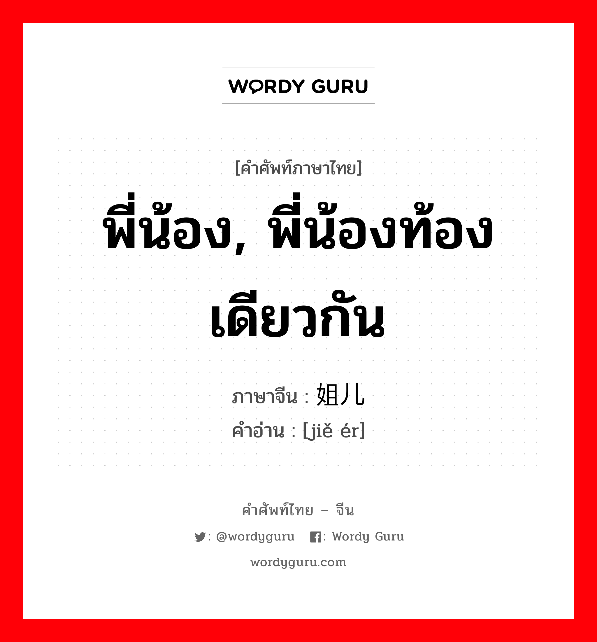 พี่น้อง, พี่น้องท้องเดียวกัน ภาษาจีนคืออะไร, คำศัพท์ภาษาไทย - จีน พี่น้อง, พี่น้องท้องเดียวกัน ภาษาจีน 姐儿 คำอ่าน [jiě ér]