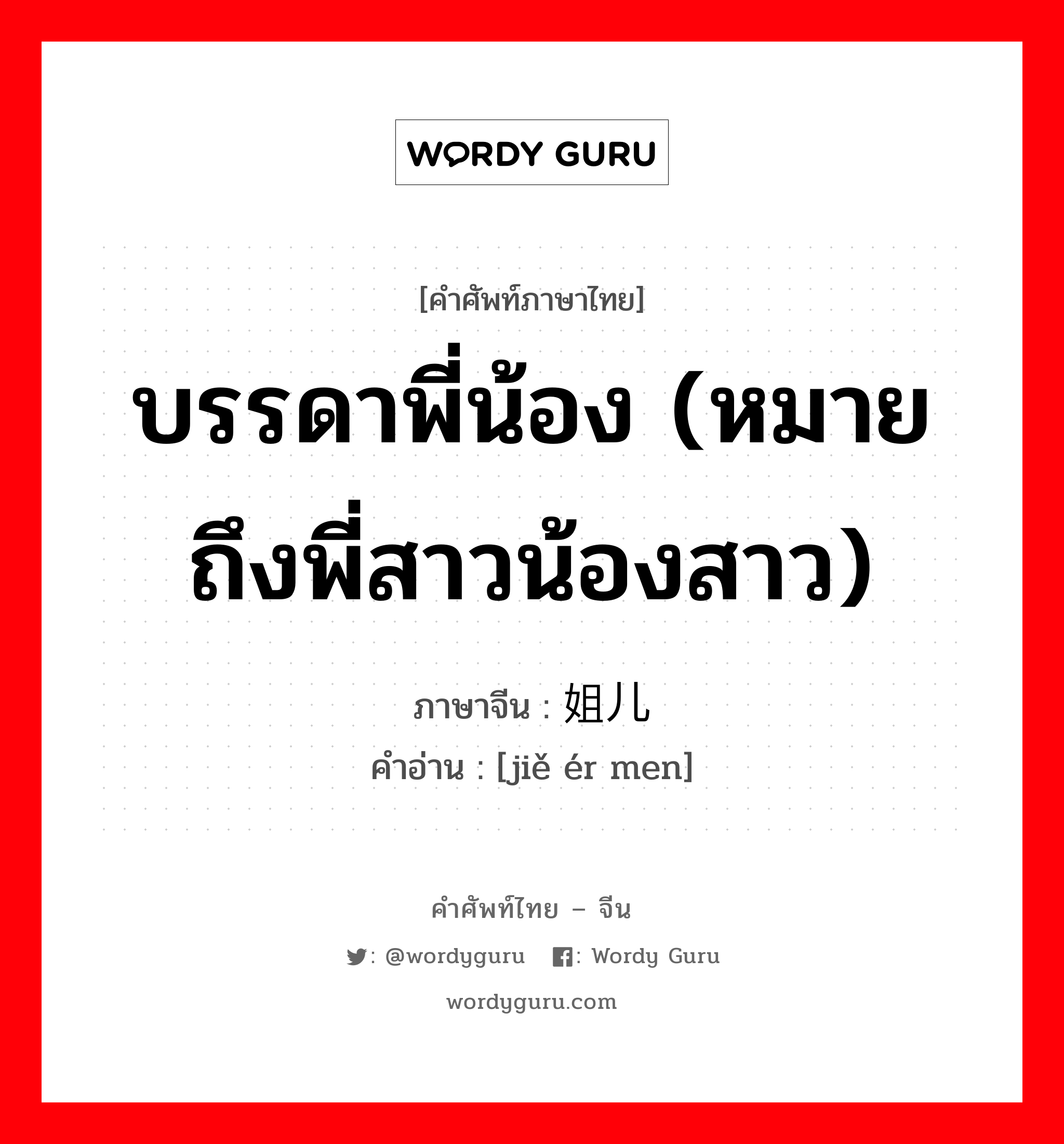 บรรดาพี่น้อง (หมายถึงพี่สาวน้องสาว) ภาษาจีนคืออะไร, คำศัพท์ภาษาไทย - จีน บรรดาพี่น้อง (หมายถึงพี่สาวน้องสาว) ภาษาจีน 姐儿们 คำอ่าน [jiě ér men]