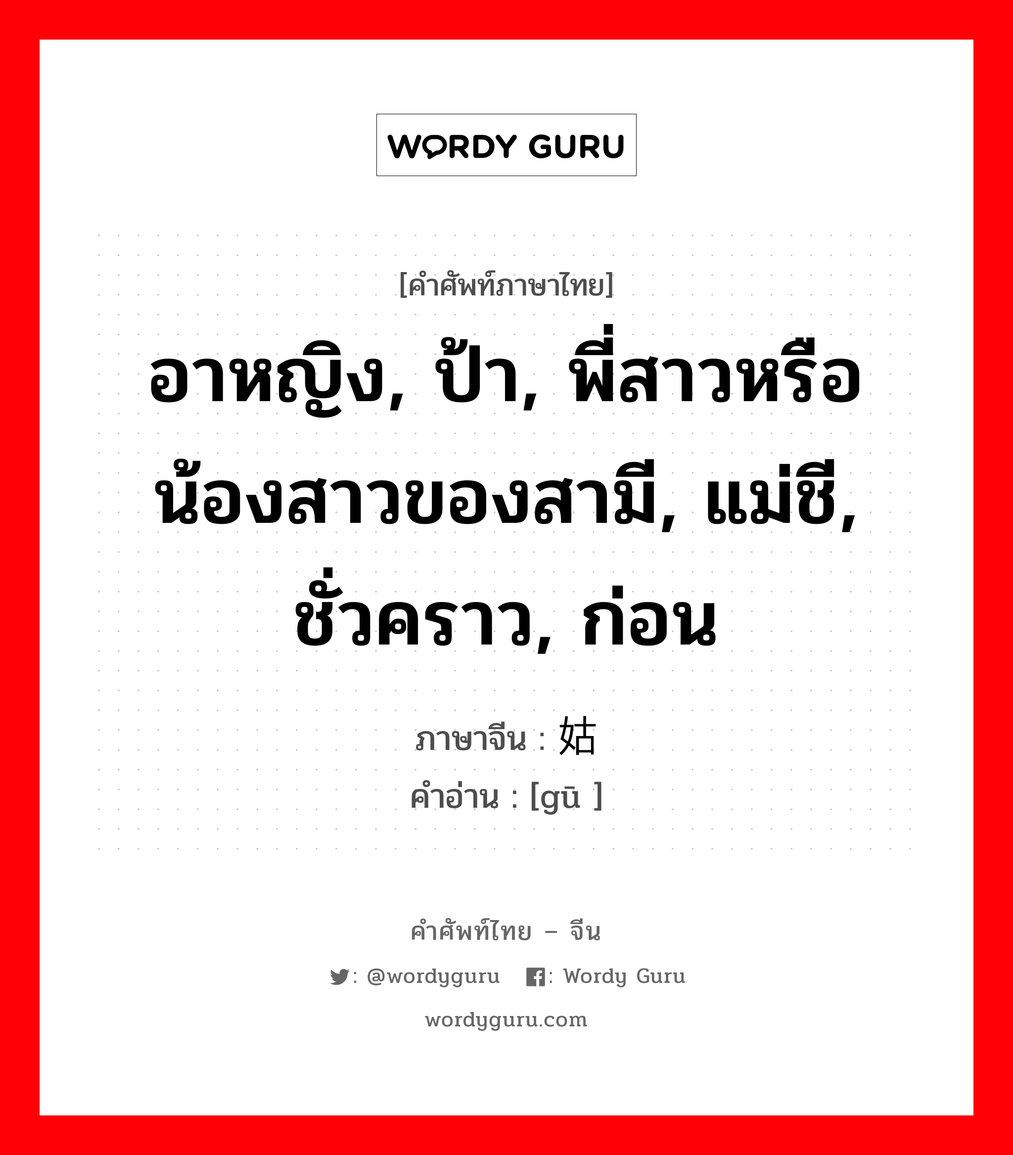 อาหญิง, ป้า, พี่สาวหรือน้องสาวของสามี, แม่ชี, ชั่วคราว, ก่อน ภาษาจีนคืออะไร, คำศัพท์ภาษาไทย - จีน อาหญิง, ป้า, พี่สาวหรือน้องสาวของสามี, แม่ชี, ชั่วคราว, ก่อน ภาษาจีน 姑 คำอ่าน [gū ]