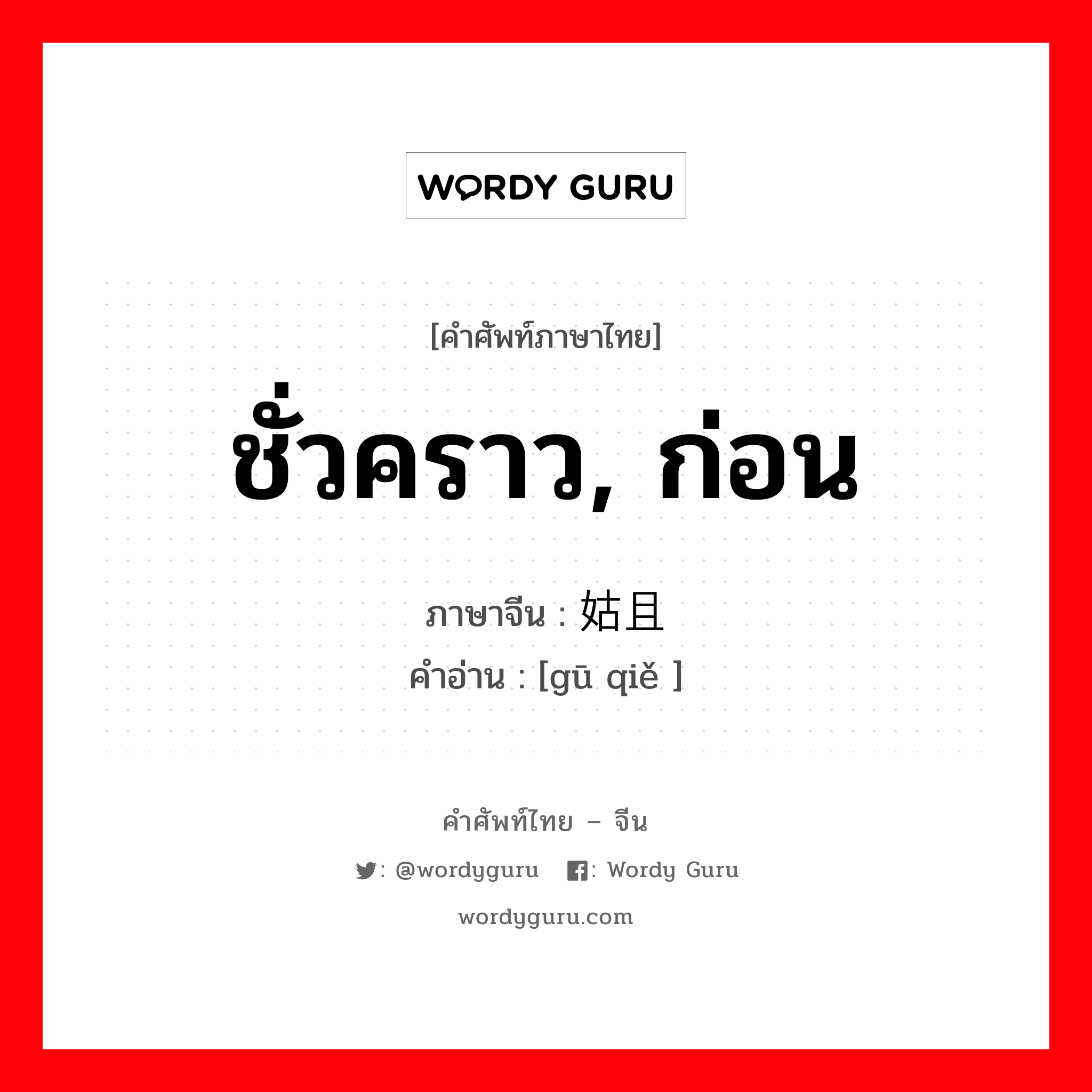 ชั่วคราว, ก่อน ภาษาจีนคืออะไร, คำศัพท์ภาษาไทย - จีน ชั่วคราว, ก่อน ภาษาจีน 姑且 คำอ่าน [gū qiě ]