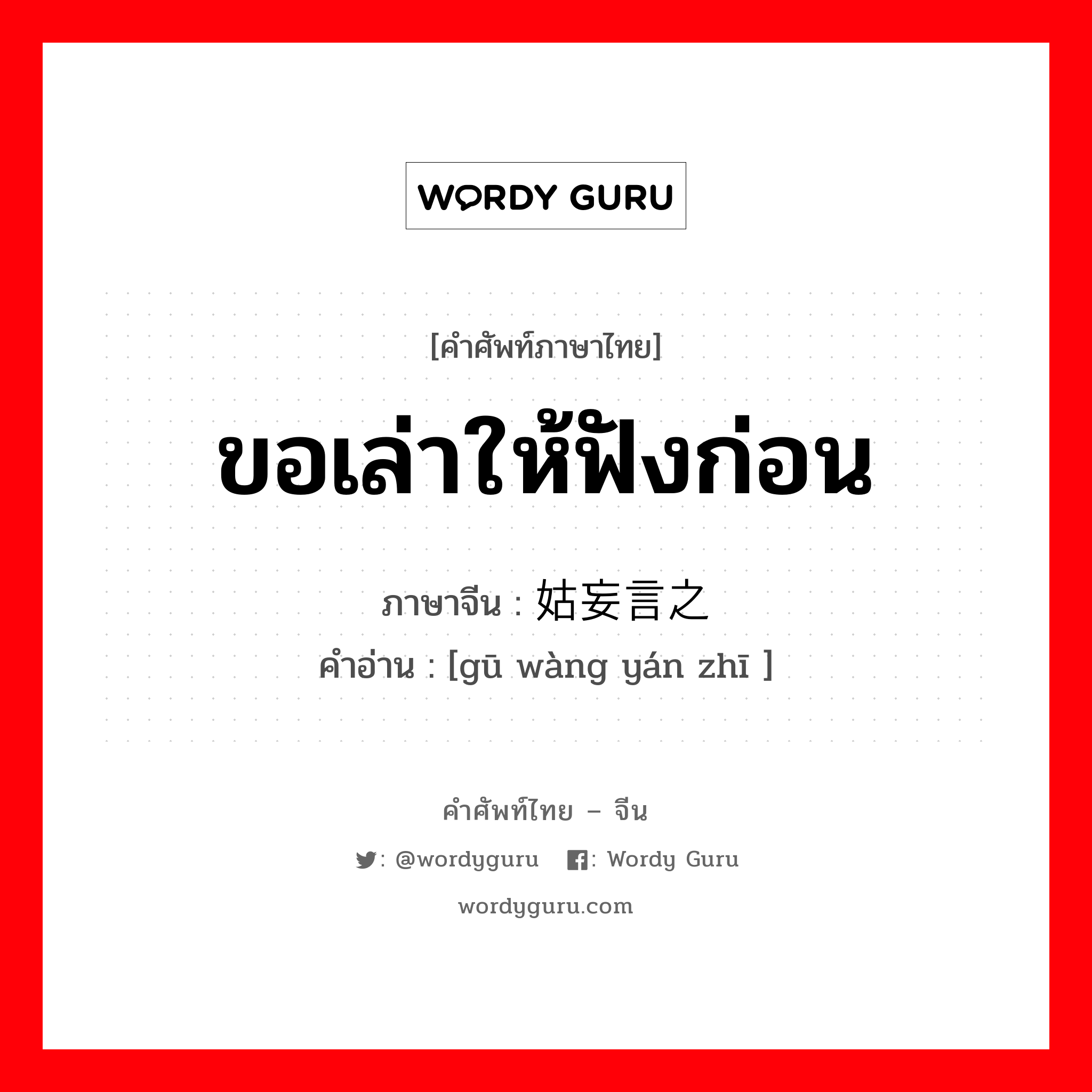 ขอเล่าให้ฟังก่อน ภาษาจีนคืออะไร, คำศัพท์ภาษาไทย - จีน ขอเล่าให้ฟังก่อน ภาษาจีน 姑妄言之 คำอ่าน [gū wàng yán zhī ]