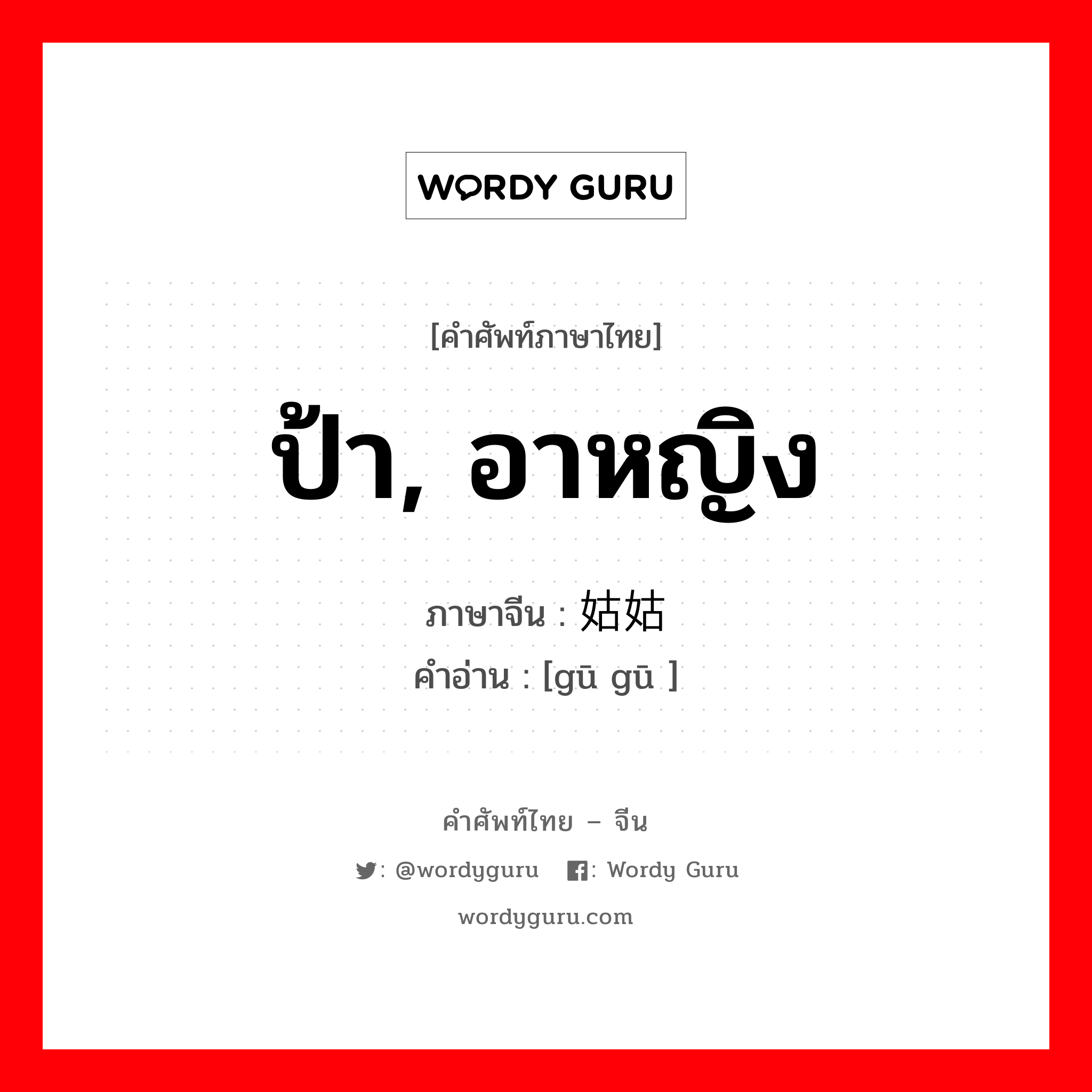 ป้า, อาหญิง ภาษาจีนคืออะไร, คำศัพท์ภาษาไทย - จีน ป้า, อาหญิง ภาษาจีน 姑姑 คำอ่าน [gū gū ]