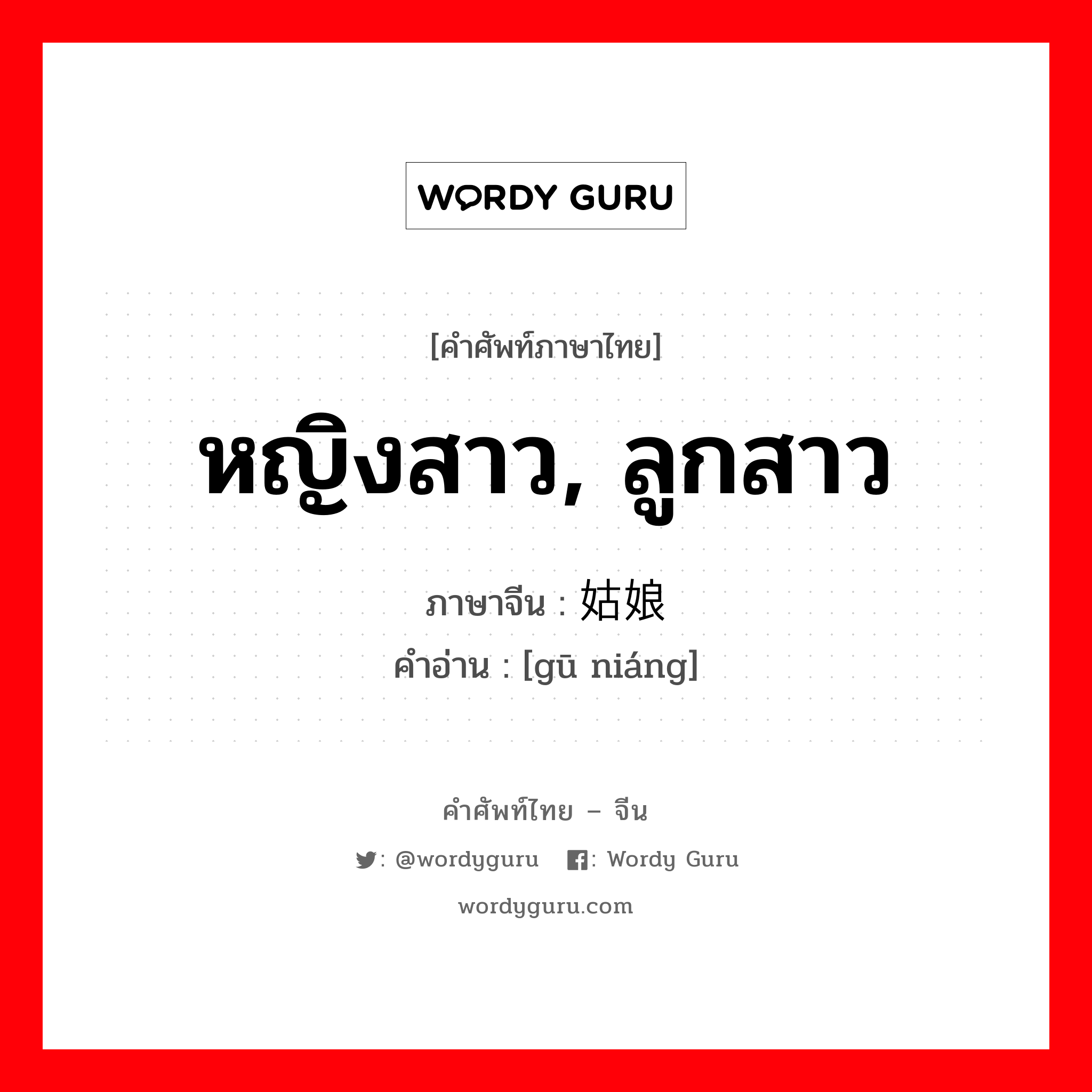 หญิงสาว, ลูกสาว ภาษาจีนคืออะไร, คำศัพท์ภาษาไทย - จีน หญิงสาว, ลูกสาว ภาษาจีน 姑娘 คำอ่าน [gū niáng]